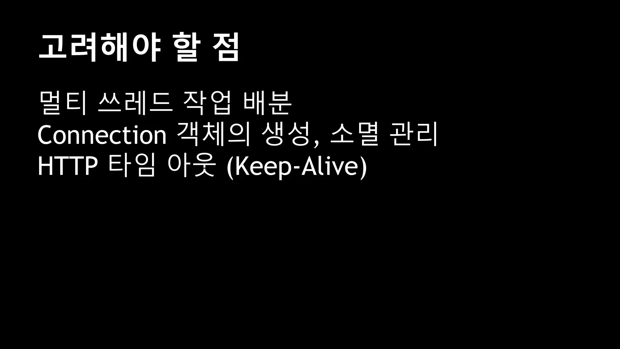 고려해야 할 점
멀티 쓰레드 작업 배분
Connection 객체의 생성, 소멸 관리
HTTP 타임 아웃 (Keep-Alive)
 