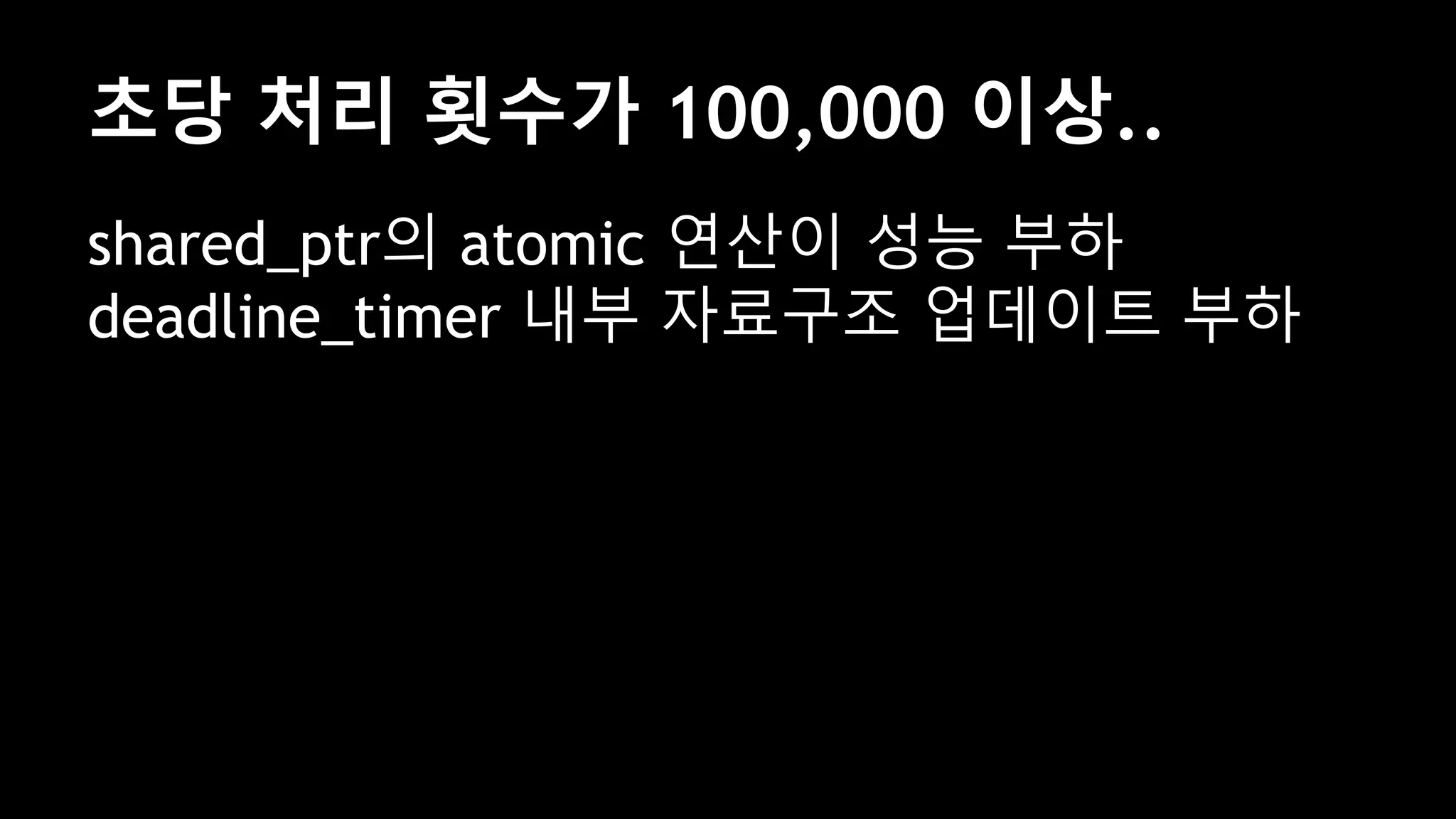 초당 처리 횟수가 100,000 이상..
shared_ptr의 atomic 연산이 성능 부하
deadline_timer 내부 자료구조 업데이트 부하
 