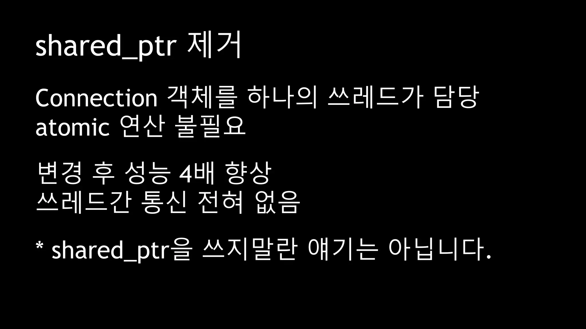 shared_ptr 제거
Connection 객체를 하나의 쓰레드가 담당
atomic 연산 불필요
변경 후 성능 4배 향상
쓰레드간 통신 전혀 없음
* shared_ptr을 쓰지말란 얘기는 아닙니다.
 