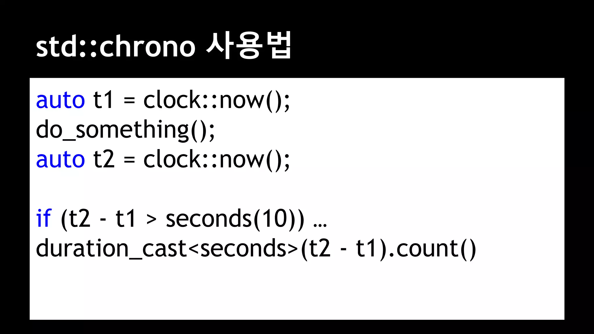 std::chrono 사용법
auto t1 = clock::now();
do_something();
auto t2 = clock::now();
if (t2 - t1 > seconds(10)) …
duration_cast<seconds>(t2 - t1).count()
 