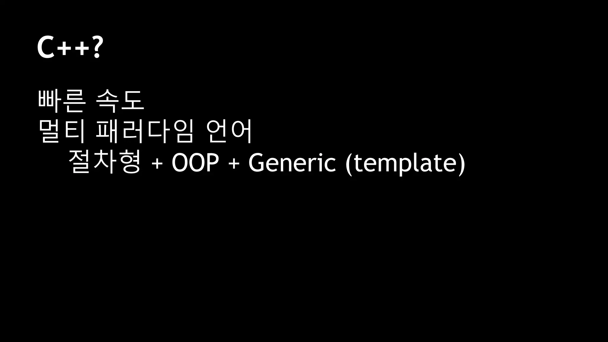 C++?
빠른 속도
멀티 패러다임 언어
절차형 + OOP + Generic (template)
 
