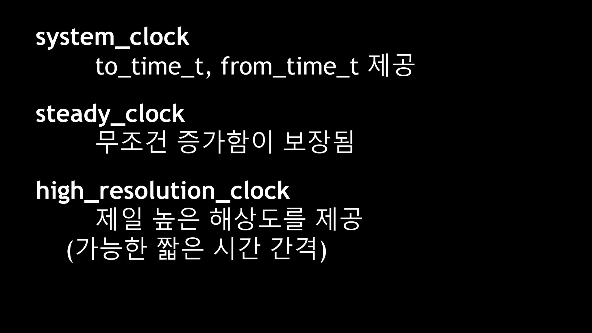 system_clock
to_time_t, from_time_t 제공
steady_clock
무조건 증가함이 보장됨
high_resolution_clock
제일 높은 해상도를 제공
(가능한 짧은 시간 간격)
 