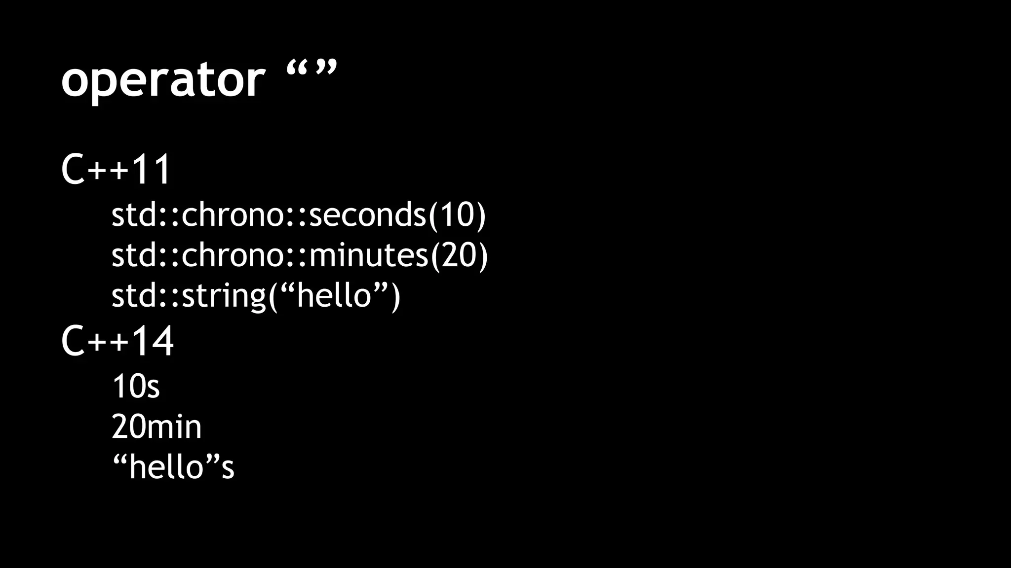 operator “”
C++11
std::chrono::seconds(10)
std::chrono::minutes(20)
std::string(“hello”)
C++14
10s
20min
“hello”s
 
