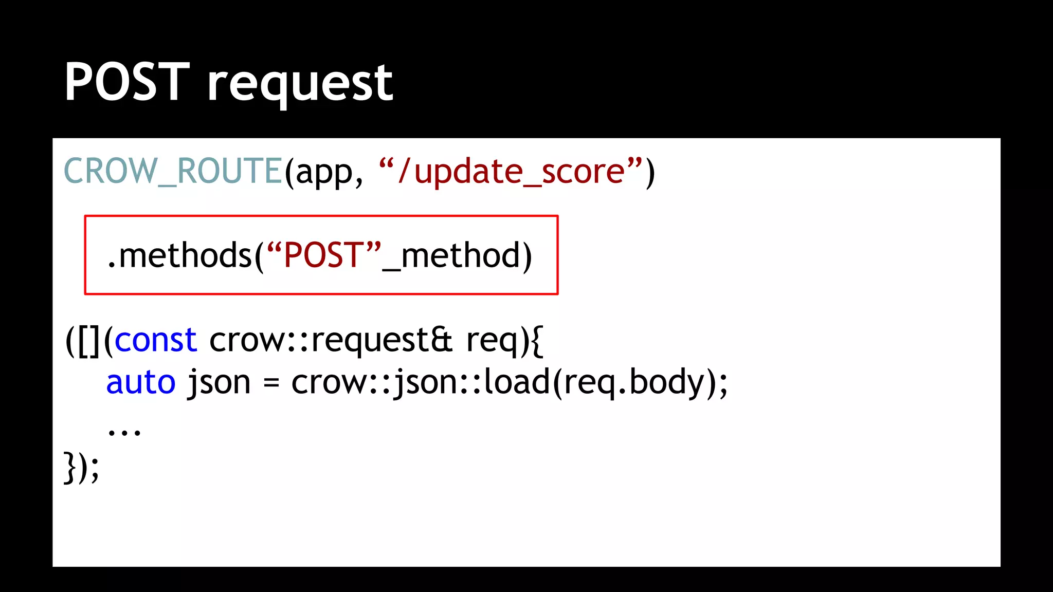 POST request
CROW_ROUTE(app, “/update_score”)
.methods(“POST”_method)
([](const crow::request& req){
auto json = crow::json::load(req.body);
...
});
 