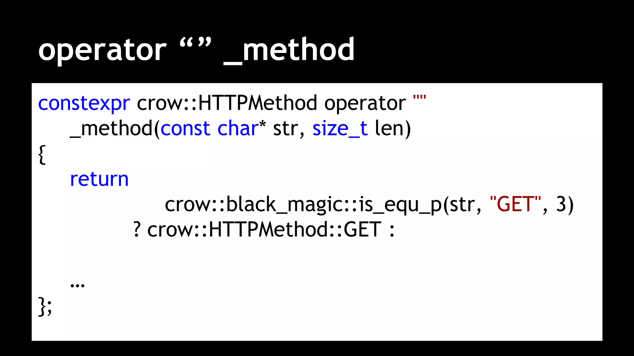 operator “” _method
constexpr crow::HTTPMethod operator ""
_method(const char* str, size_t len)
{
return
crow::black_magic::is_equ_p(str, "GET", 3)
? crow::HTTPMethod::GET :
…
};
 