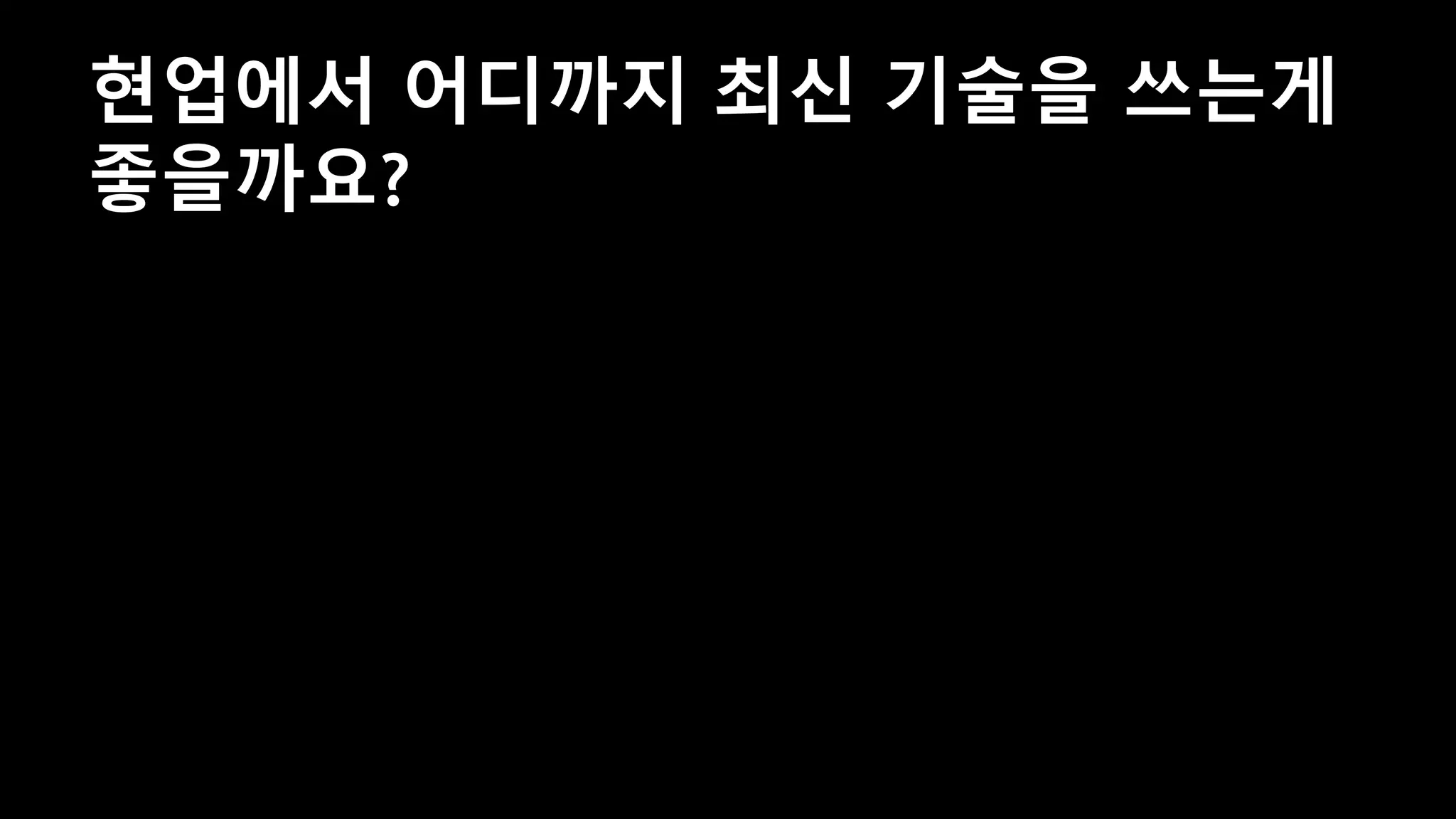 현업에서 어디까지 최신 기술을 쓰는게
좋을까요?
 