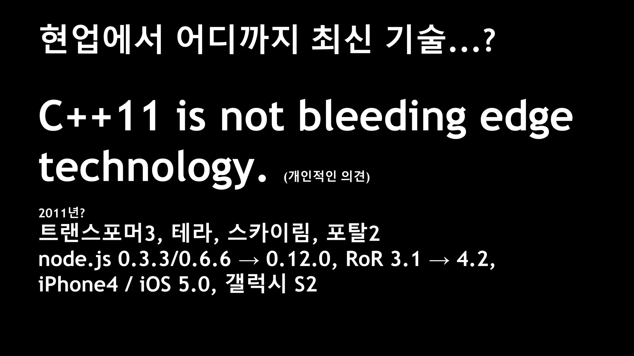 현업에서 어디까지 최신 기술...?
C++11 is not bleeding edge
technology. (개인적인 의견)
2011년?
트랜스포머3, 테라, 스카이림, 포탈2
node.js 0.3.3/0.6.6 → 0.12.0, RoR 3.1 → 4.2,
iPhone4 / iOS 5.0, 갤럭시 S2
 