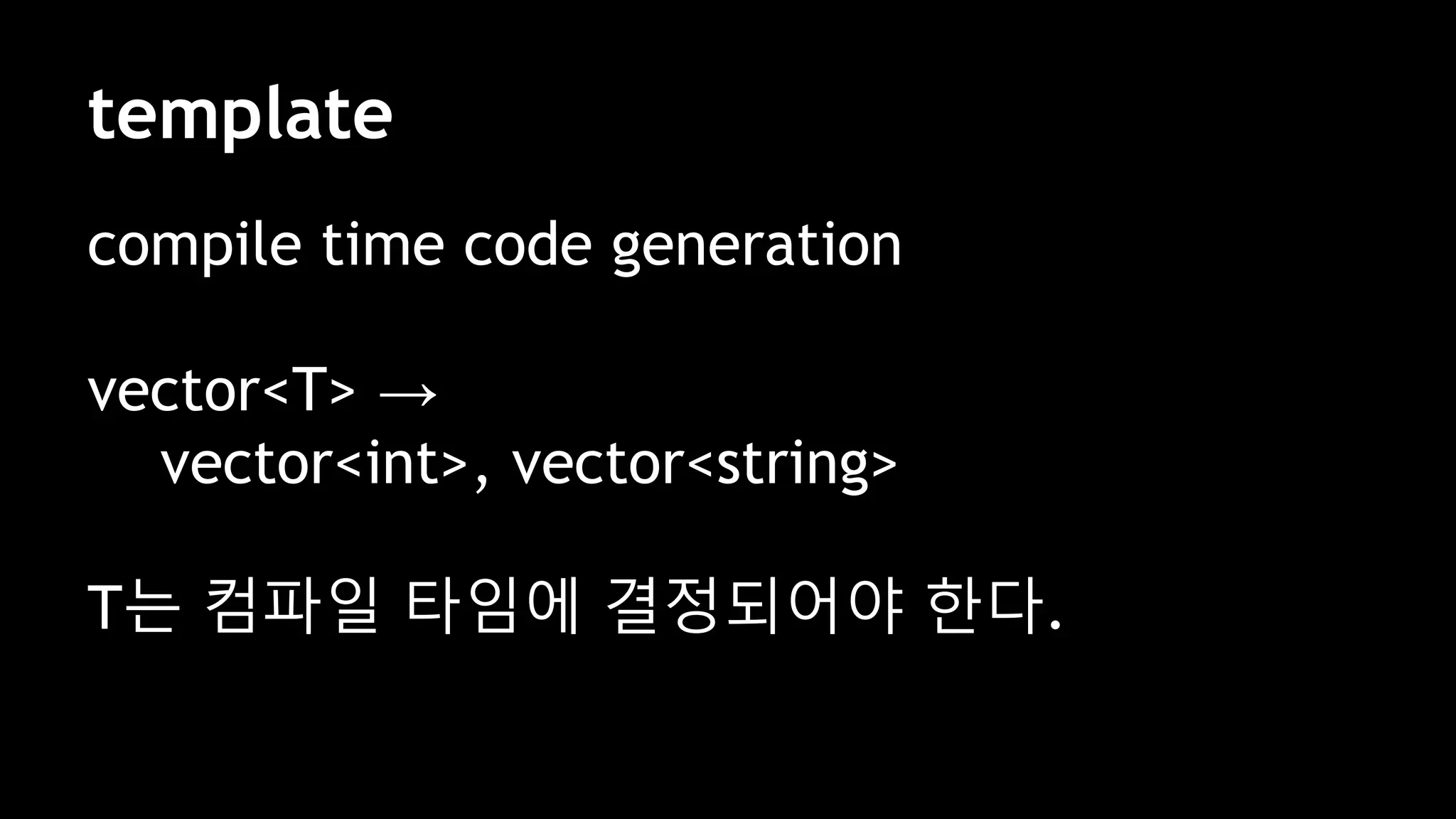 template
compile time code generation
vector<T> →
vector<int>, vector<string>
T는 컴파일 타임에 결정되어야 한다.
 