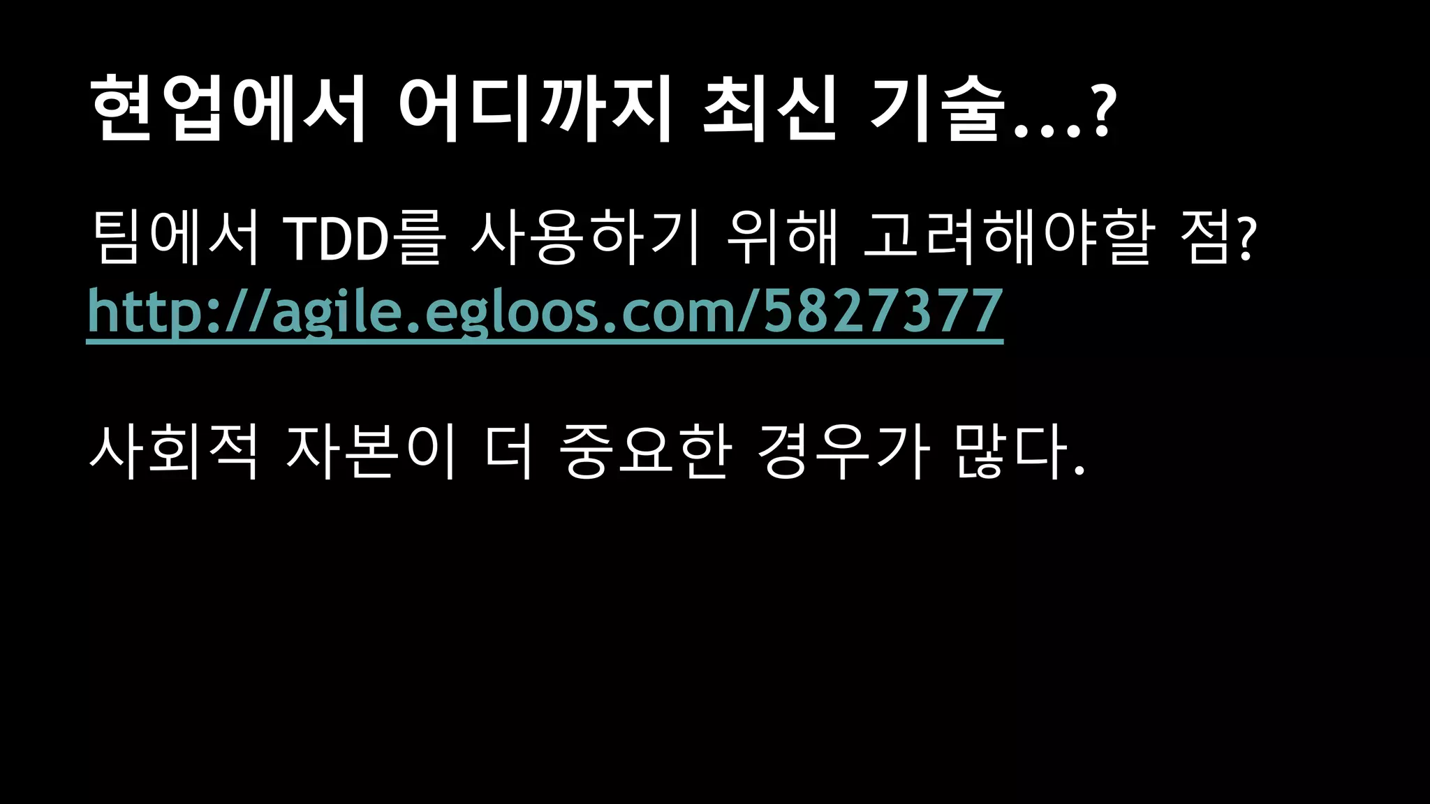 현업에서 어디까지 최신 기술...?
팀에서 TDD를 사용하기 위해 고려해야할 점?
http://agile.egloos.com/5827377
사회적 자본이 더 중요한 경우가 많다.
 