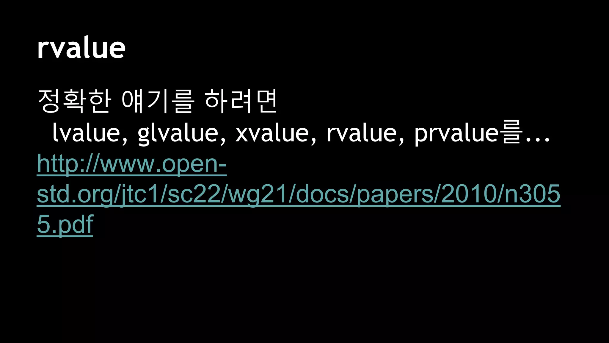 rvalue
정확한 얘기를 하려면
lvalue, glvalue, xvalue, rvalue, prvalue를...
http://www.open-
std.org/jtc1/sc22/wg21/docs/papers/2010/n305
5.pdf
정확히
 