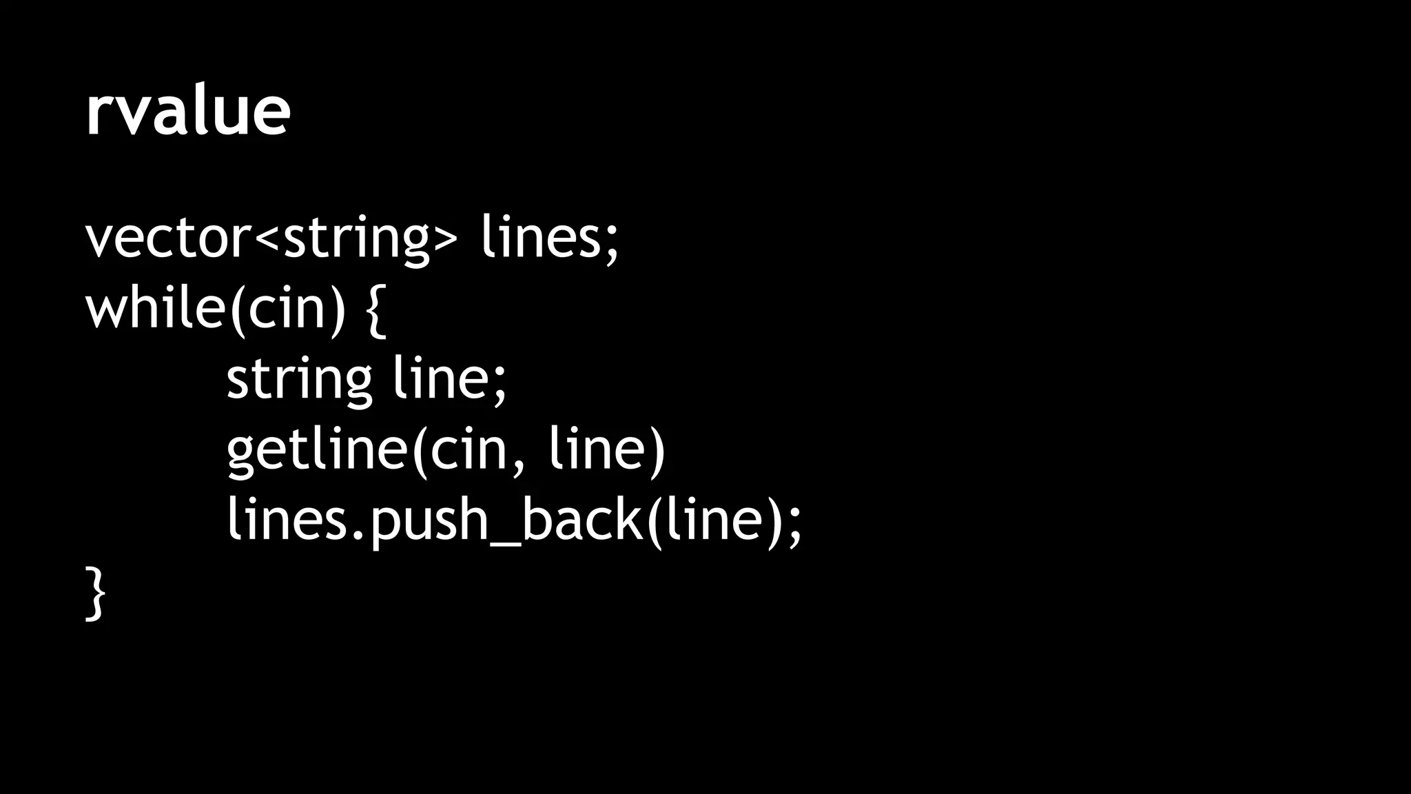 rvalue
vector<string> lines;
while(cin) {
string line;
getline(cin, line)
lines.push_back(line);
}
 