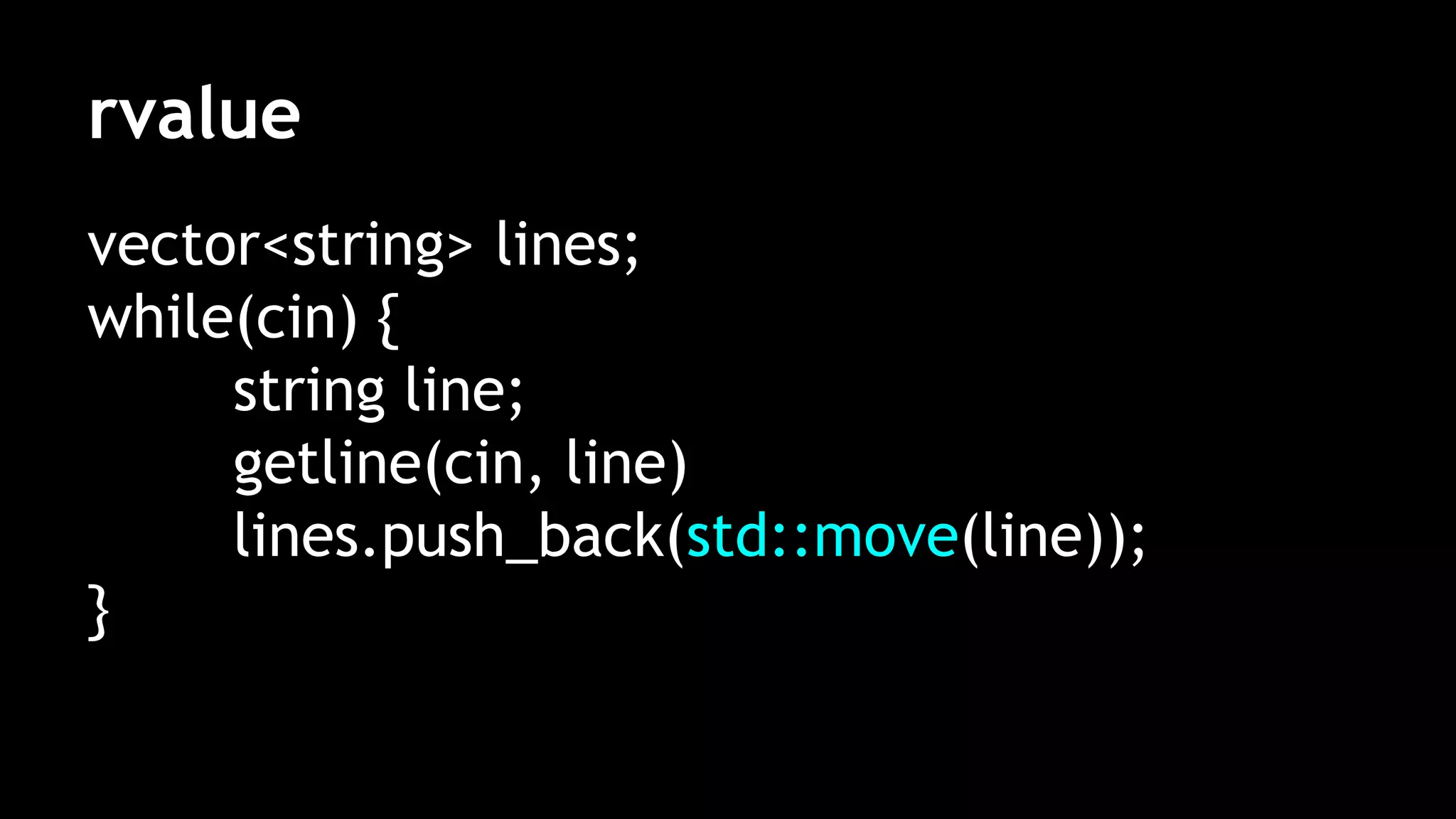 rvalue
vector<string> lines;
while(cin) {
string line;
getline(cin, line)
lines.push_back(std::move(line));
}
 