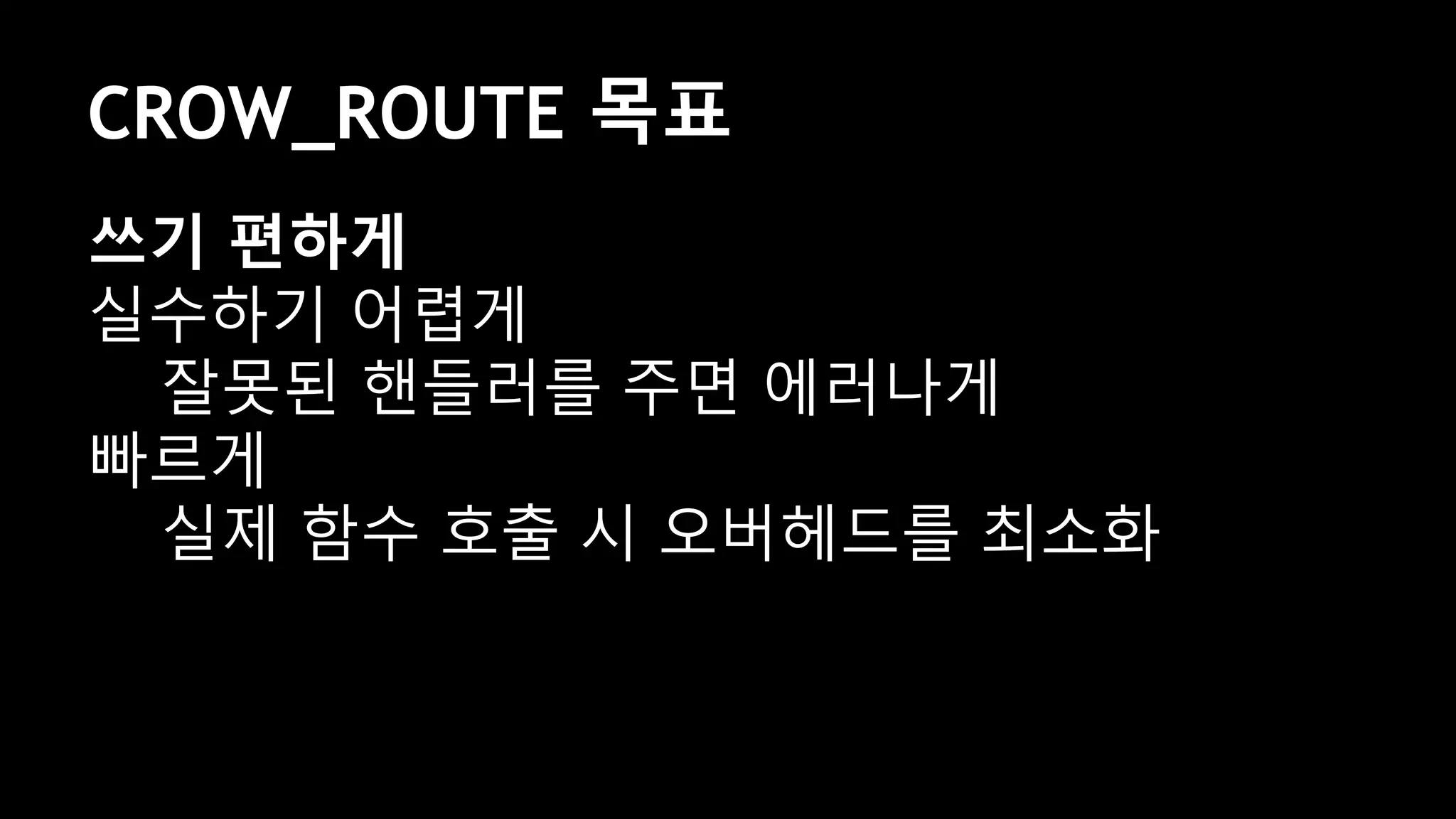 CROW_ROUTE 목표
쓰기 편하게
실수하기 어렵게
잘못된 핸들러를 주면 에러나게
빠르게
실제 함수 호출 시 오버헤드를 최소화
 