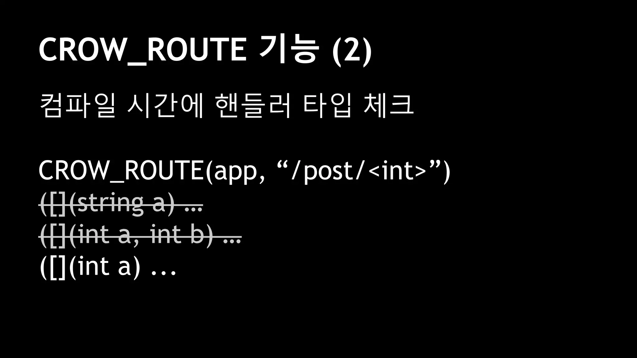 CROW_ROUTE 기능 (2)
컴파일 시간에 핸들러 타입 체크
CROW_ROUTE(app, “/post/<int>”)
([](string a) …
([](int a, int b) …
([](int a) ...
 