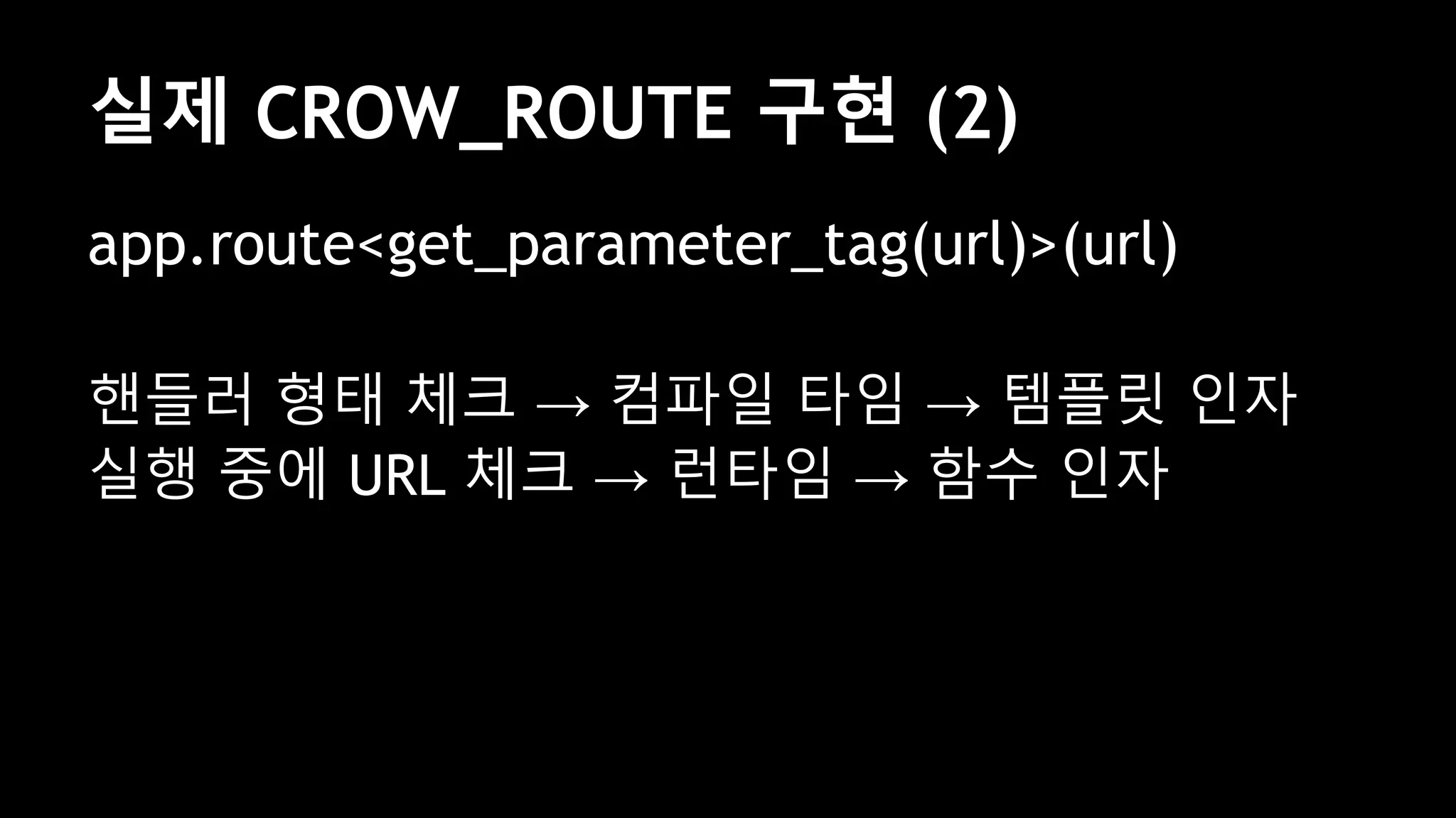 app.route<get_parameter_tag(url)>(url)
핸들러 형태 체크 → 컴파일 타임 → 템플릿 인자
실행 중에 URL 체크 → 런타임 → 함수 인자
실제 CROW_ROUTE 구현 (2)
 