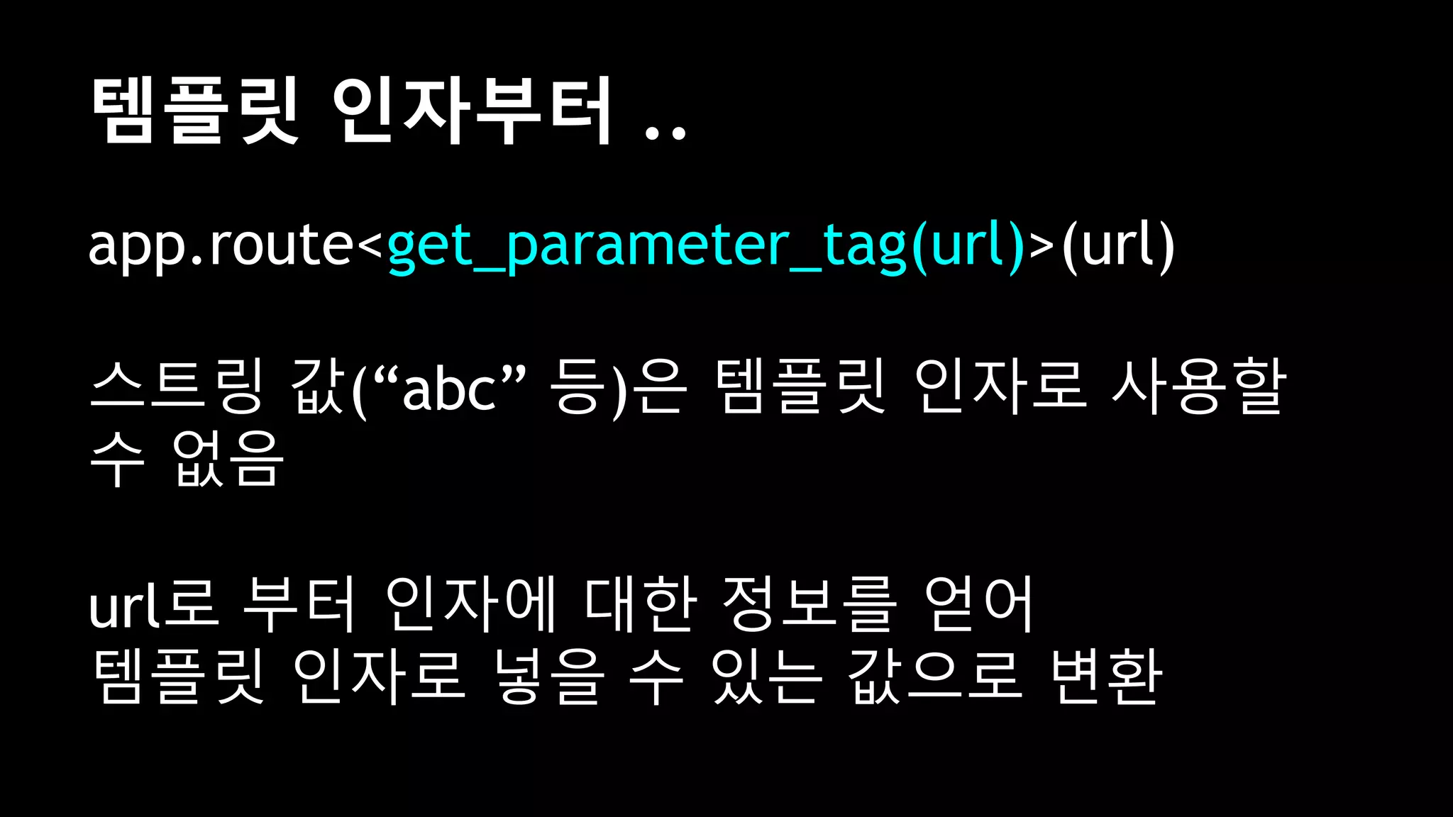 app.route<get_parameter_tag(url)>(url)
스트링 값(“abc” 등)은 템플릿 인자로 사용할
수 없음
url로 부터 인자에 대한 정보를 얻어
템플릿 인자로 넣을 수 있는 값으로 변환
템플릿 인자부터 ..
 