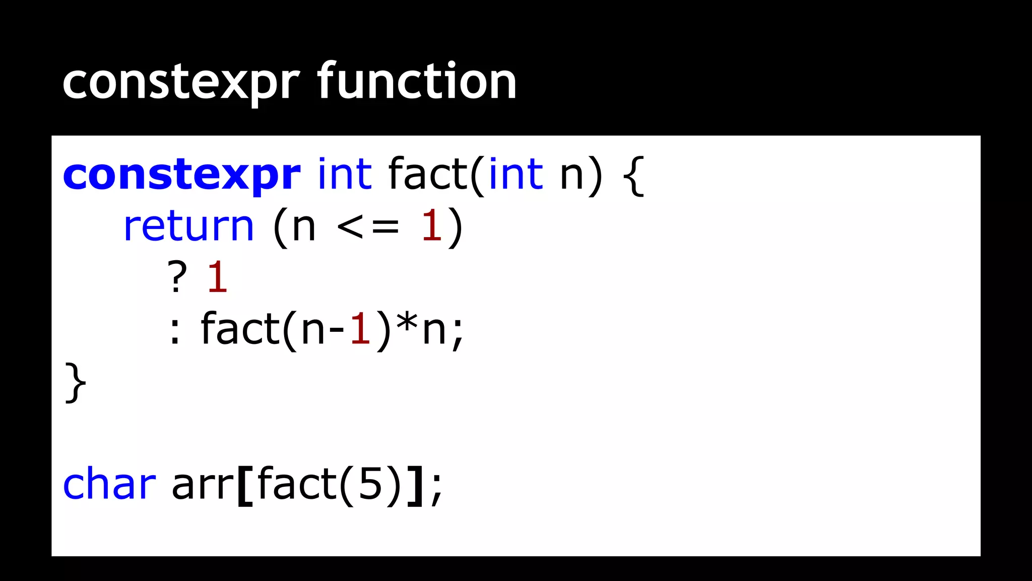 constexpr function
constexpr int fact(int n) {
return (n <= 1)
? 1
: fact(n-1)*n;
}
char arr[fact(5)];
 