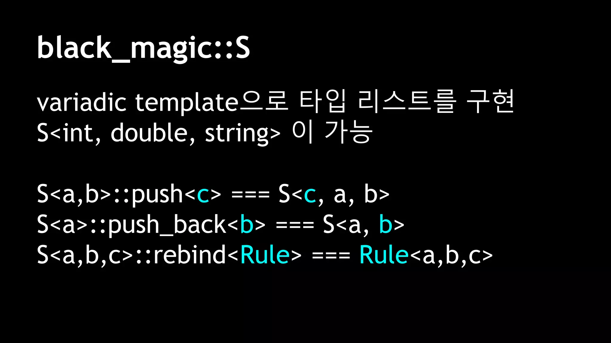 black_magic::S
variadic template으로 타입 리스트를 구현
S<int, double, string> 이 가능
S<a,b>::push<c> === S<c, a, b>
S<a>::push_back<b> === S<a, b>
S<a,b,c>::rebind<Rule> === Rule<a,b,c>
 