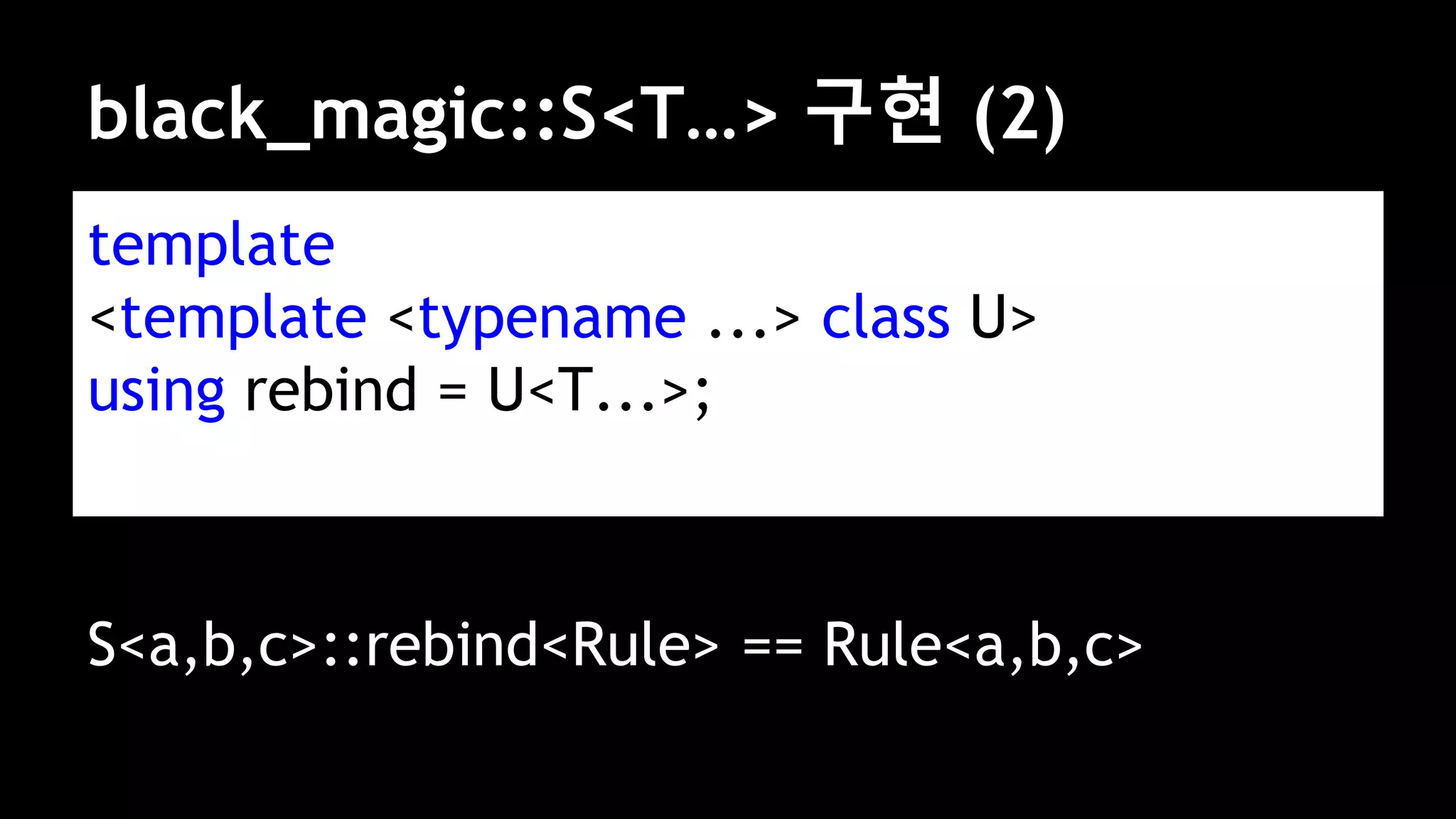 black_magic::S<T…> 구현 (2)
template
<template <typename ...> class U>
using rebind = U<T...>;
S<a,b,c>::rebind<Rule> == Rule<a,b,c>
 