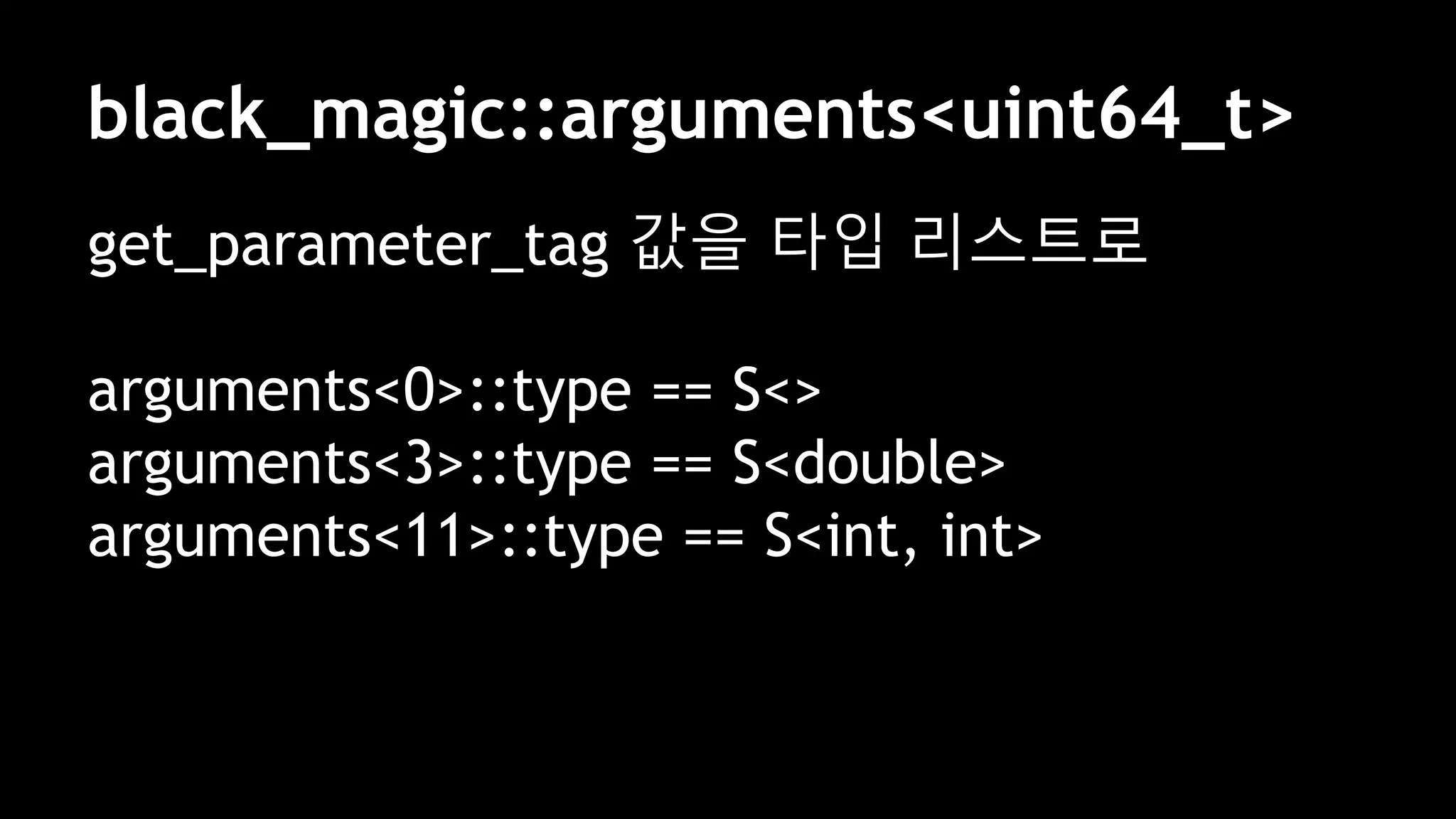 black_magic::arguments<uint64_t>
get_parameter_tag 값을 타입 리스트로
arguments<0>::type == S<>
arguments<3>::type == S<double>
arguments<11>::type == S<int, int>
 