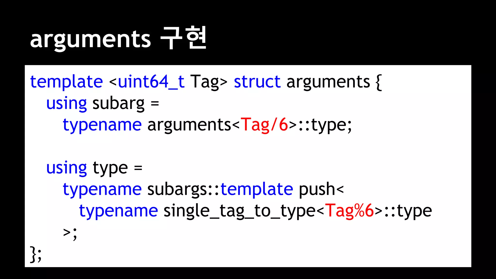 arguments 구현
template <uint64_t Tag> struct arguments {
using subarg =
typename arguments<Tag/6>::type;
using type =
typename subargs::template push<
typename single_tag_to_type<Tag%6>::type
>;
};
 