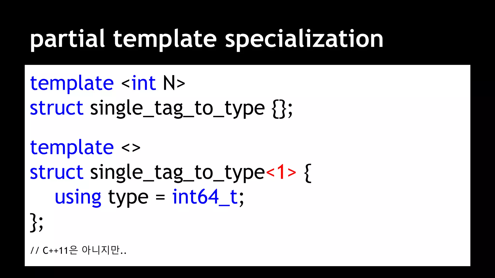 partial template specialization
template <int N>
struct single_tag_to_type {};
template <>
struct single_tag_to_type<1> {
using type = int64_t;
};
// C++11은 아니지만..
 