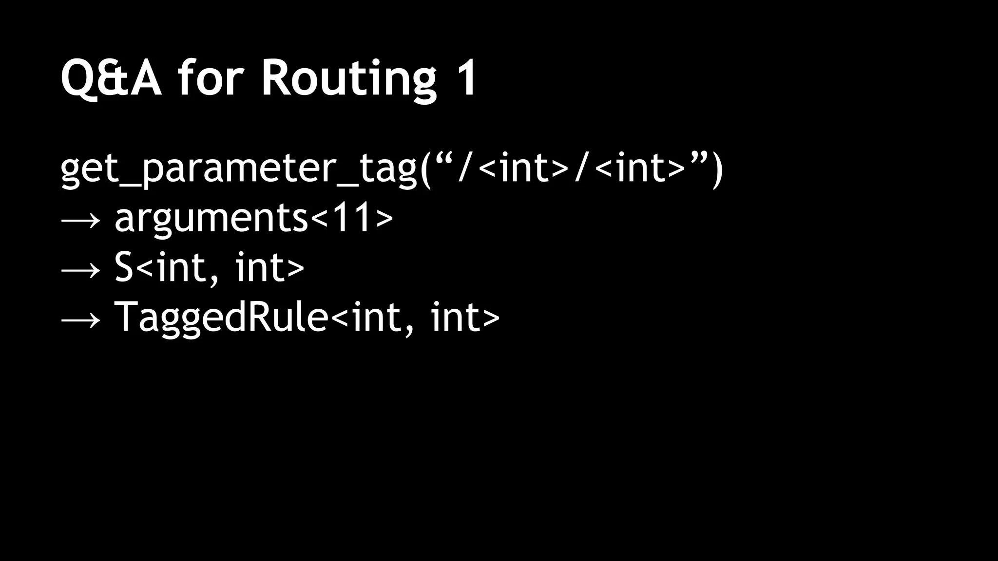 Q&A for Routing 1
get_parameter_tag(“/<int>/<int>”)
→ arguments<11>
→ S<int, int>
→ TaggedRule<int, int>
 