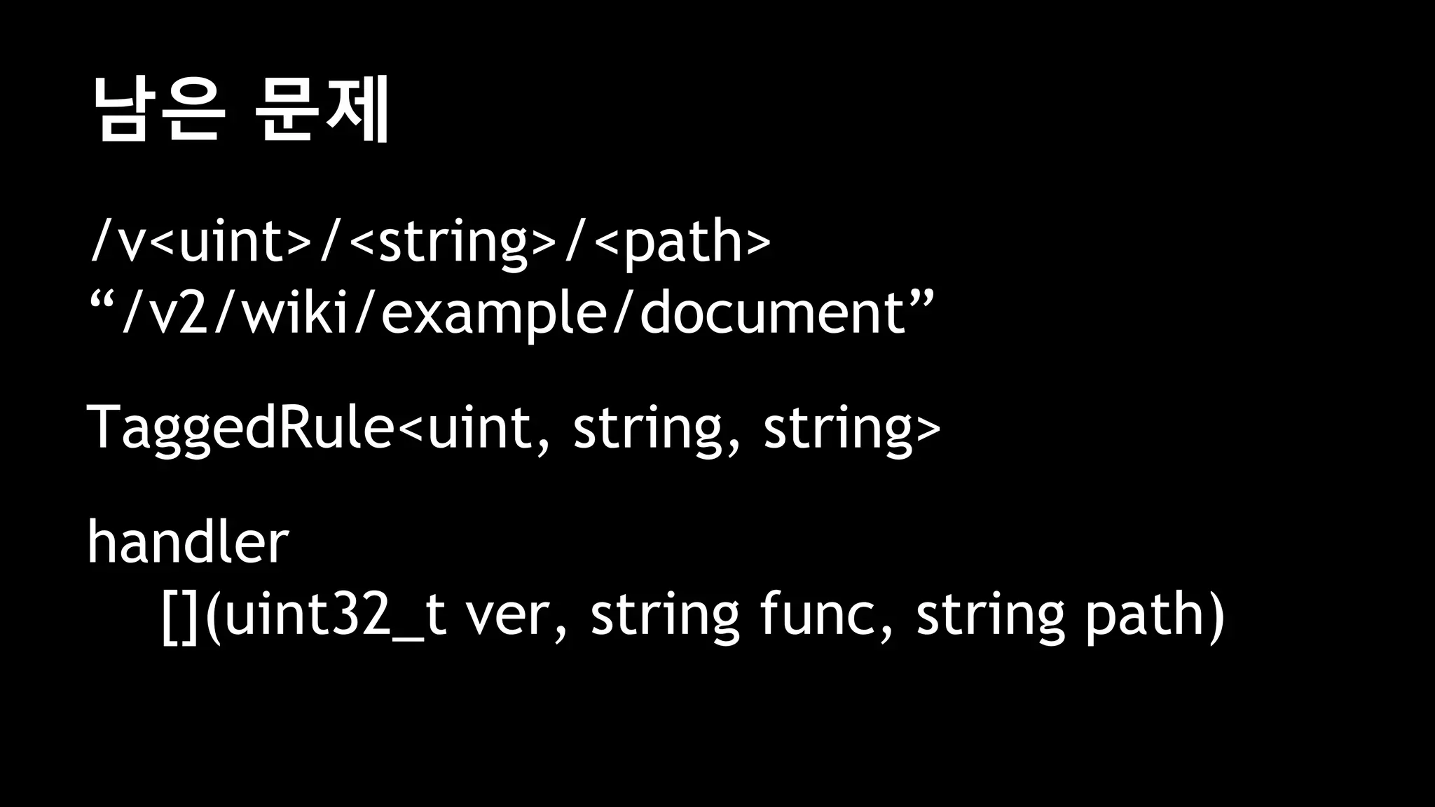 남은 문제
/v<uint>/<string>/<path>
“/v2/wiki/example/document”
TaggedRule<uint, string, string>
handler
[](uint32_t ver, string func, string path)
 
