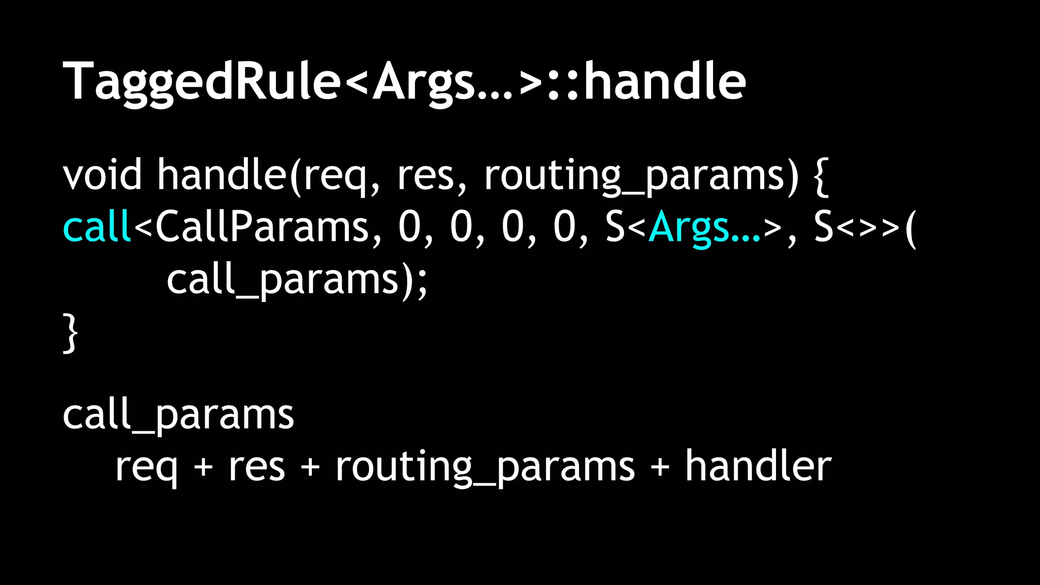 TaggedRule<Args…>::handle
void handle(req, res, routing_params) {
call<CallParams, 0, 0, 0, 0, S<Args…>, S<>>(
call_params);
}
call_params
req + res + routing_params + handler
 