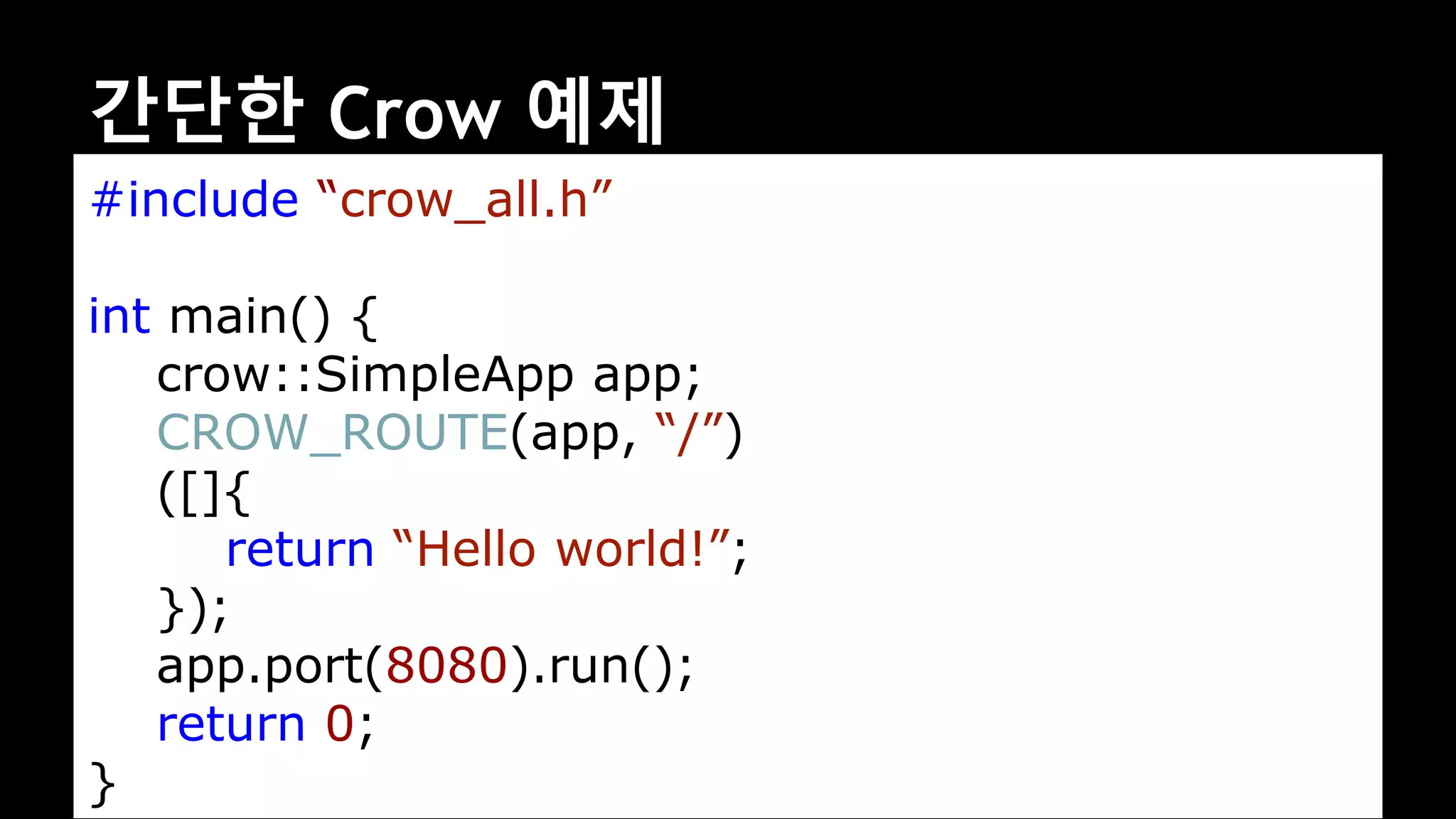 간단한 Crow 예제
#include “crow_all.h”
int main() {
crow::SimpleApp app;
CROW_ROUTE(app, “/”)
([]{
return “Hello world!”;
});
app.port(8080).run();
return 0;
}
 