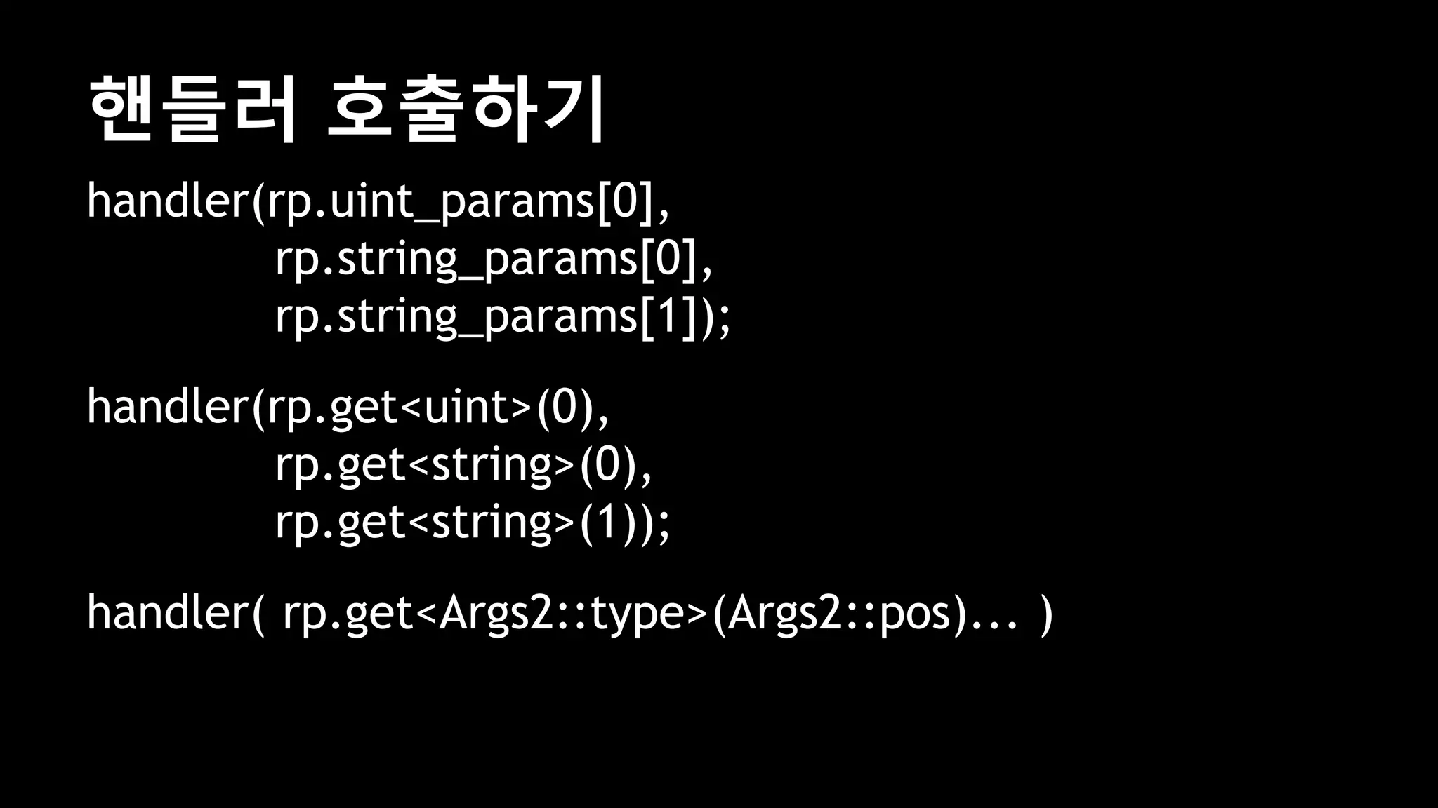 핸들러 호출하기
handler(rp.uint_params[0],
rp.string_params[0],
rp.string_params[1]);
handler(rp.get<uint>(0),
rp.get<string>(0),
rp.get<string>(1));
handler( rp.get<Args2::type>(Args2::pos)... )
 