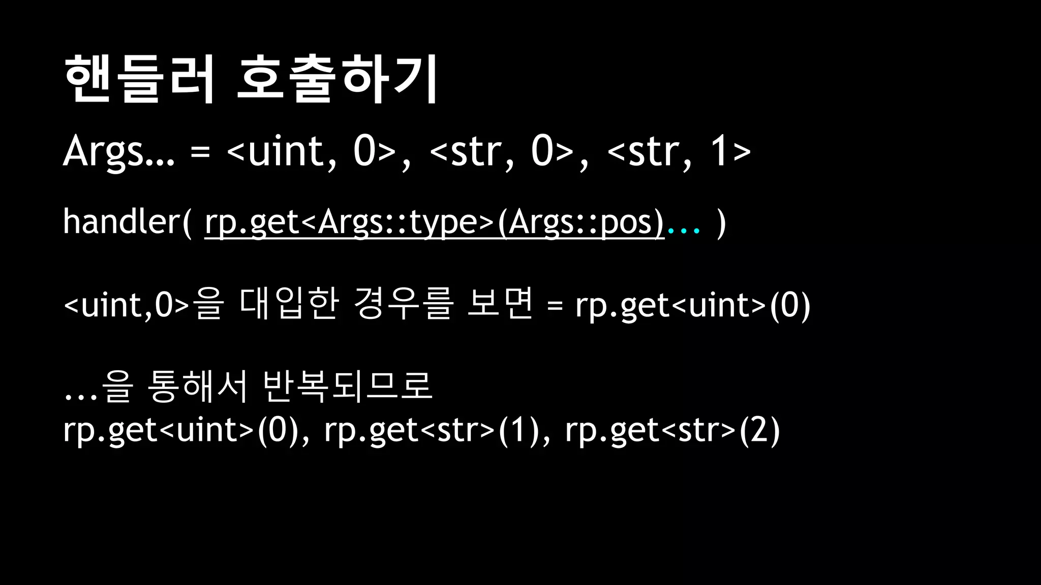 핸들러 호출하기
Args… = <uint, 0>, <str, 0>, <str, 1>
handler( rp.get<Args::type>(Args::pos)... )
<uint,0>을 대입한 경우를 보면 = rp.get<uint>(0)
...을 통해서 반복되므로
rp.get<uint>(0), rp.get<str>(1), rp.get<str>(2)
 