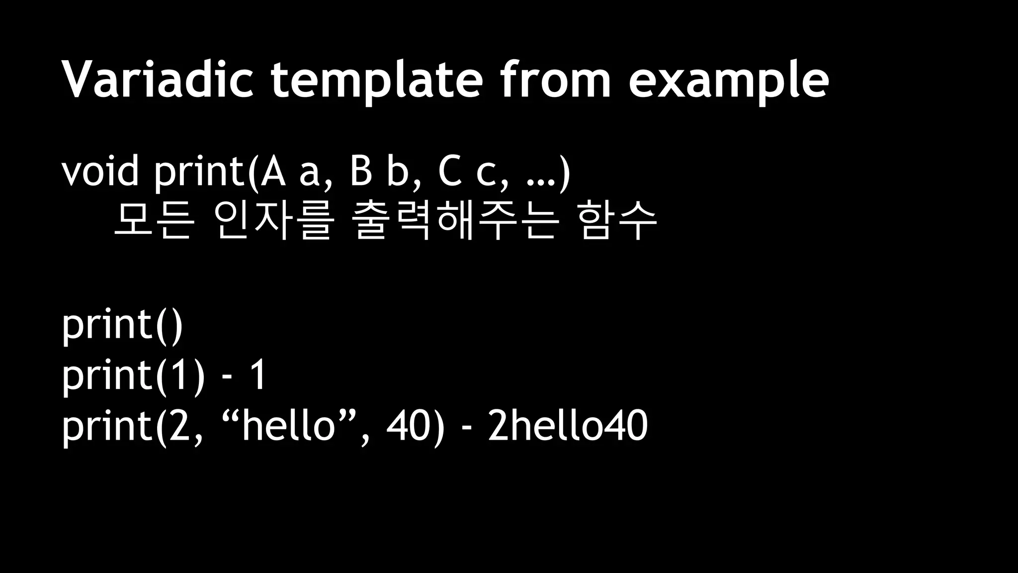 Variadic template from example
void print(A a, B b, C c, …)
모든 인자를 출력해주는 함수
print()
print(1) - 1
print(2, “hello”, 40) - 2hello40
 