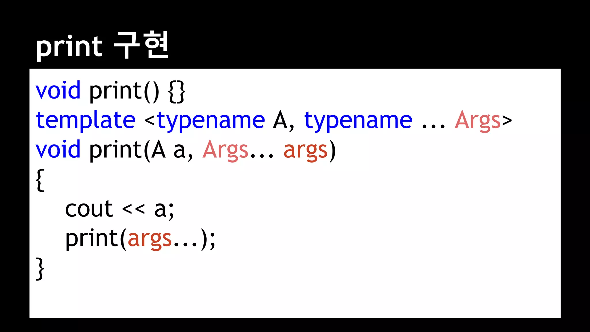 print 구현
void print() {}
template <typename A, typename ... Args>
void print(A a, Args... args)
{
cout << a;
print(args...);
}
 