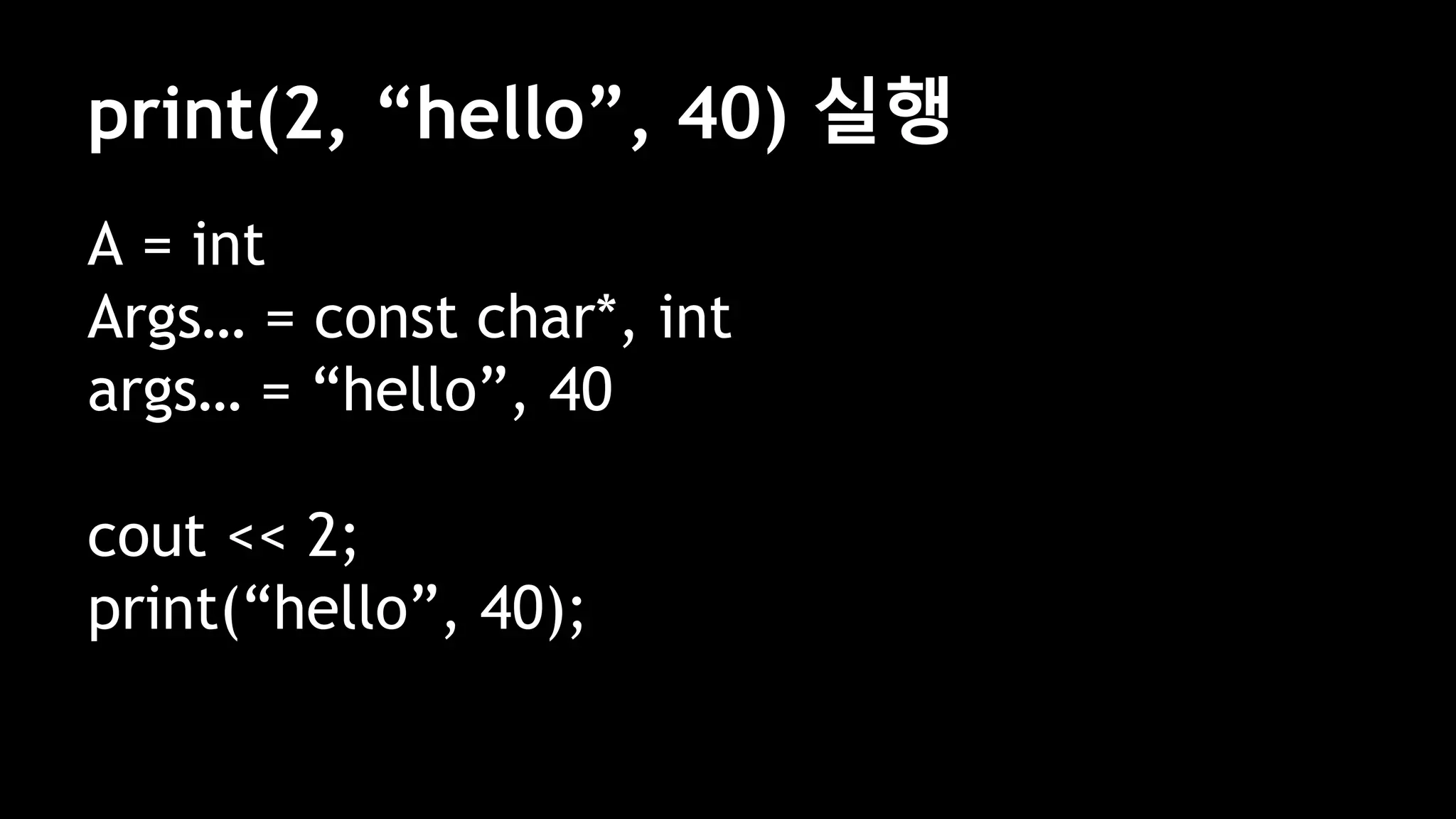 print(2, “hello”, 40) 실행
A = int
Args… = const char*, int
args… = “hello”, 40
cout << 2;
print(“hello”, 40);
 