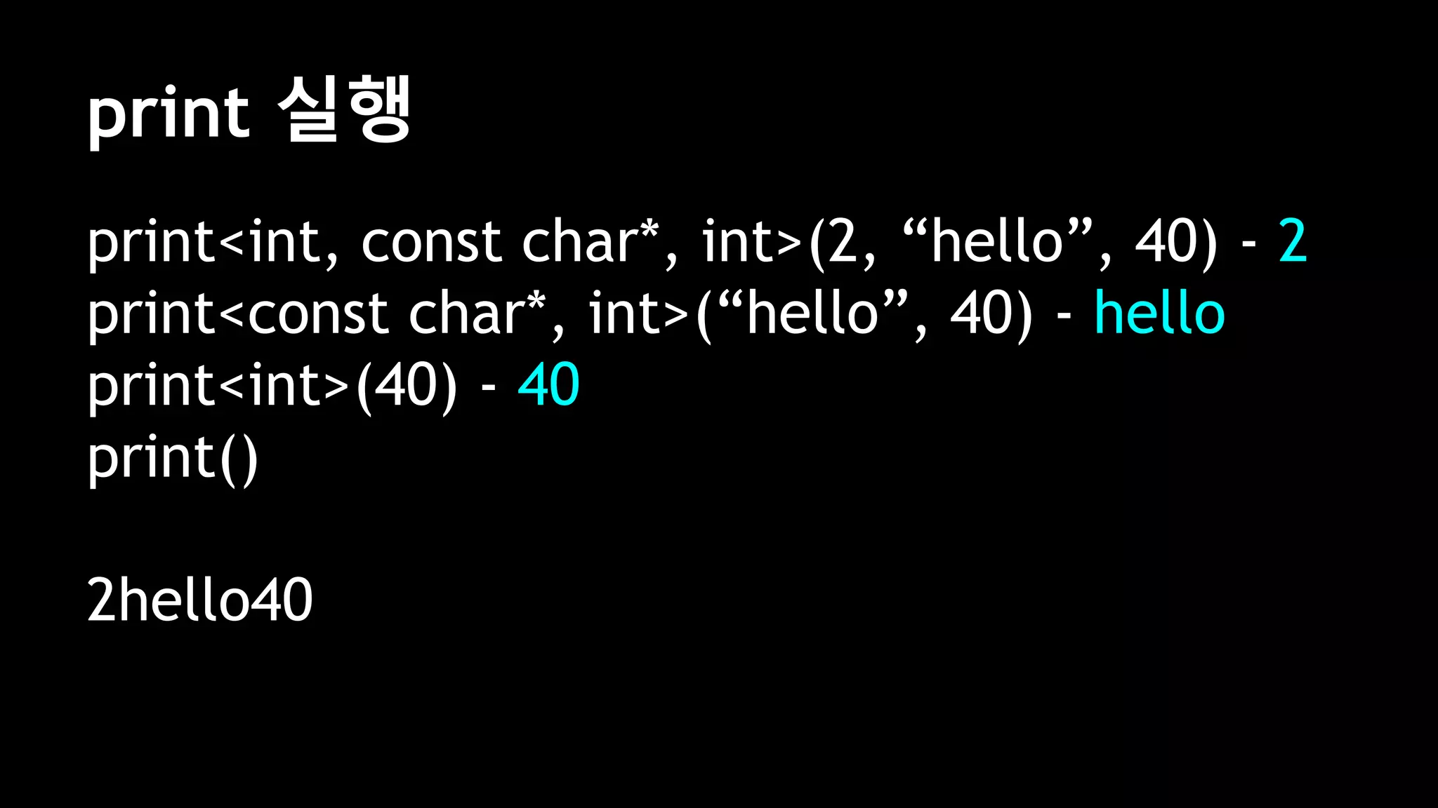 print 실행
print<int, const char*, int>(2, “hello”, 40) - 2
print<const char*, int>(“hello”, 40) - hello
print<int>(40) - 40
print()
2hello40
 