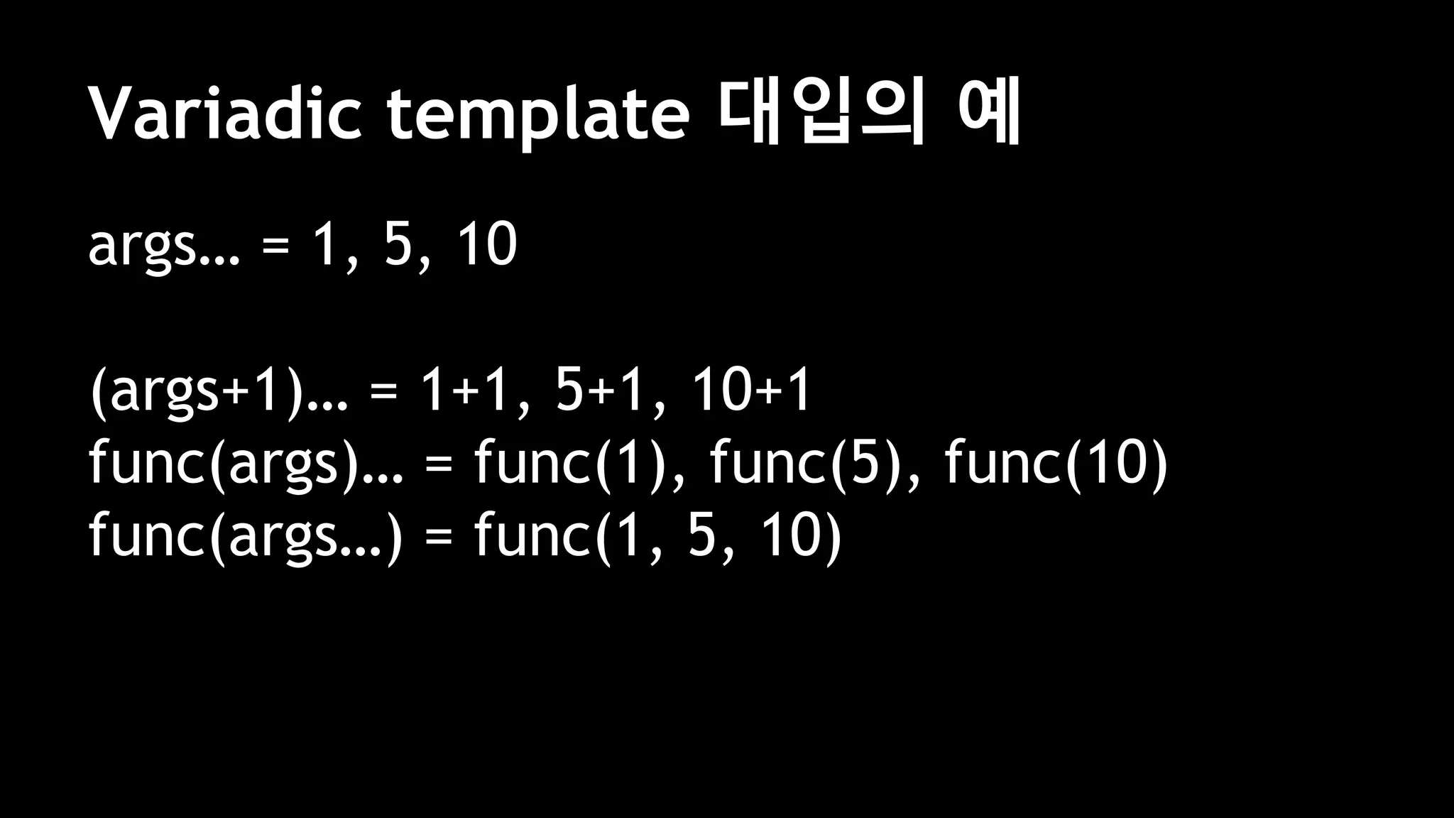 Variadic template 대입의 예
args… = 1, 5, 10
(args+1)… = 1+1, 5+1, 10+1
func(args)… = func(1), func(5), func(10)
func(args…) = func(1, 5, 10)
 