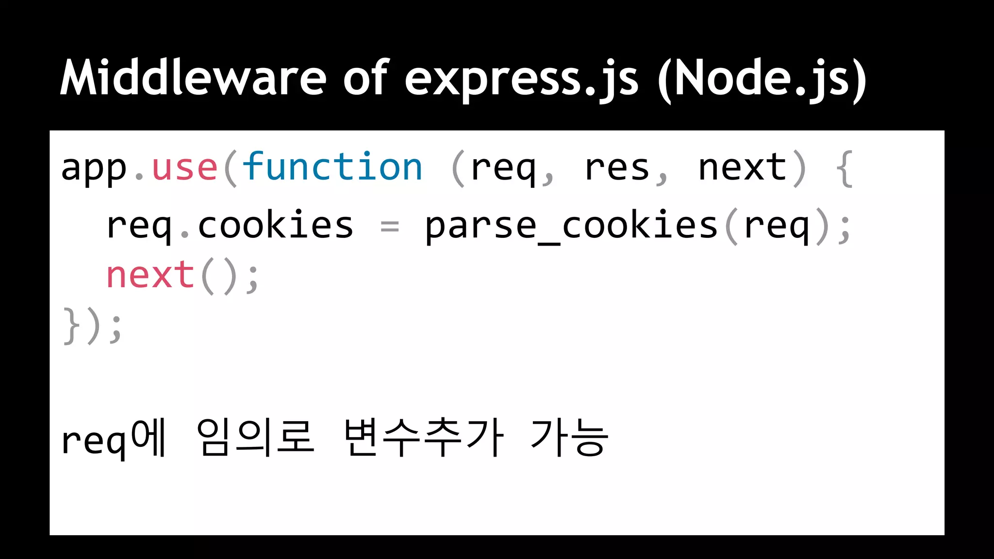 Middleware of express.js (Node.js)
app.use(function (req, res, next) {
req.cookies = parse_cookies(req);
next();
});
req에 임의로 변수추가 가능
 