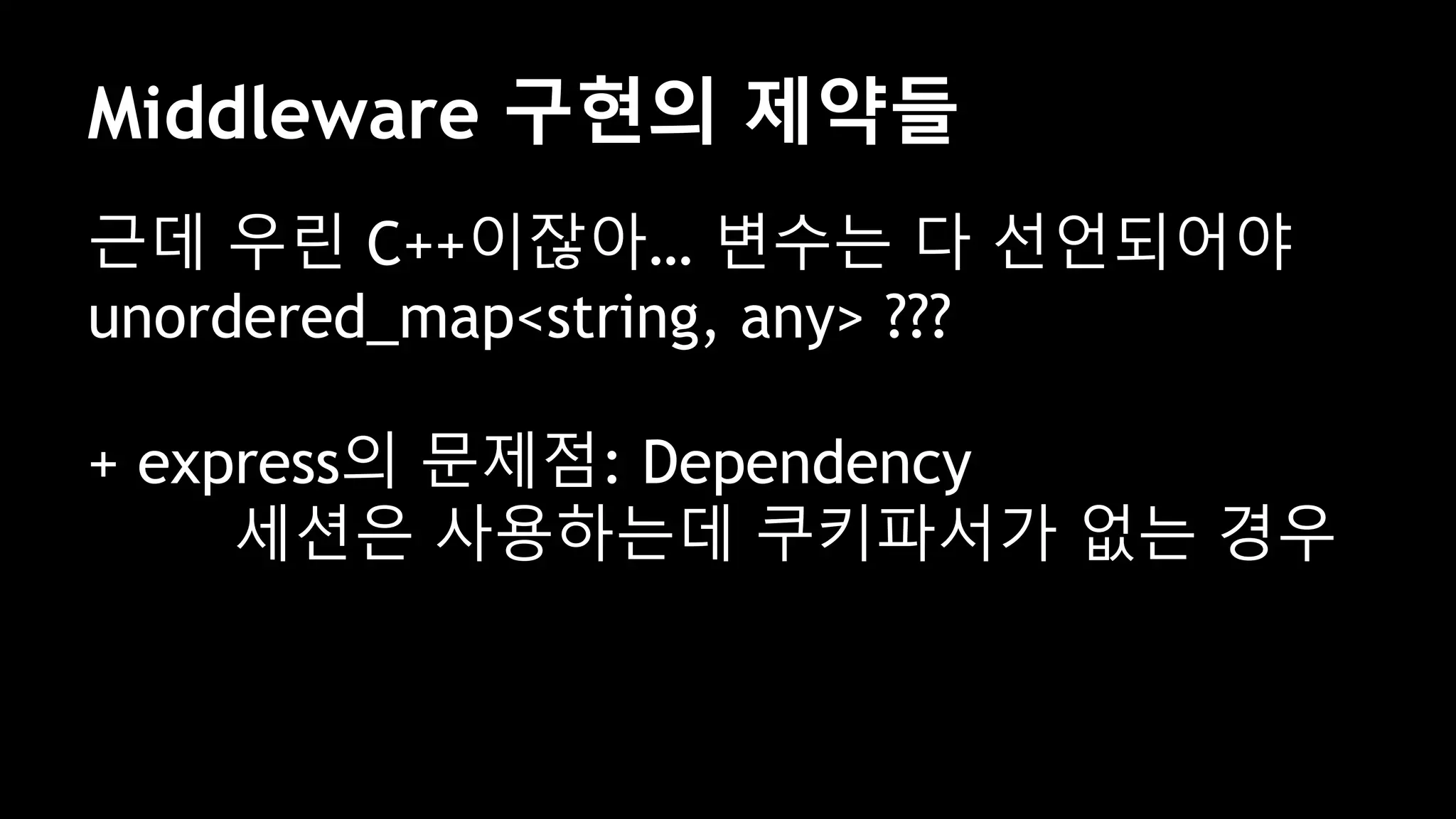 Middleware 구현의 제약들
근데 우린 C++이잖아… 변수는 다 선언되어야
unordered_map<string, any> ???
+ express의 문제점: Dependency
세션은 사용하는데 쿠키파서가 없는 경우
 