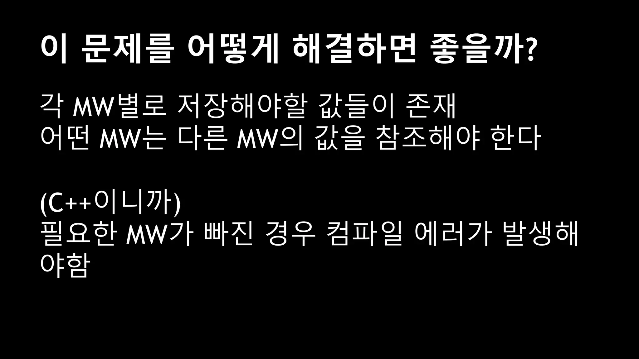 이 문제를 어떻게 해결하면 좋을까?
각 MW별로 저장해야할 값들이 존재
어떤 MW는 다른 MW의 값을 참조해야 한다
(C++이니까)
필요한 MW가 빠진 경우 컴파일 에러가 발생해
야함
 