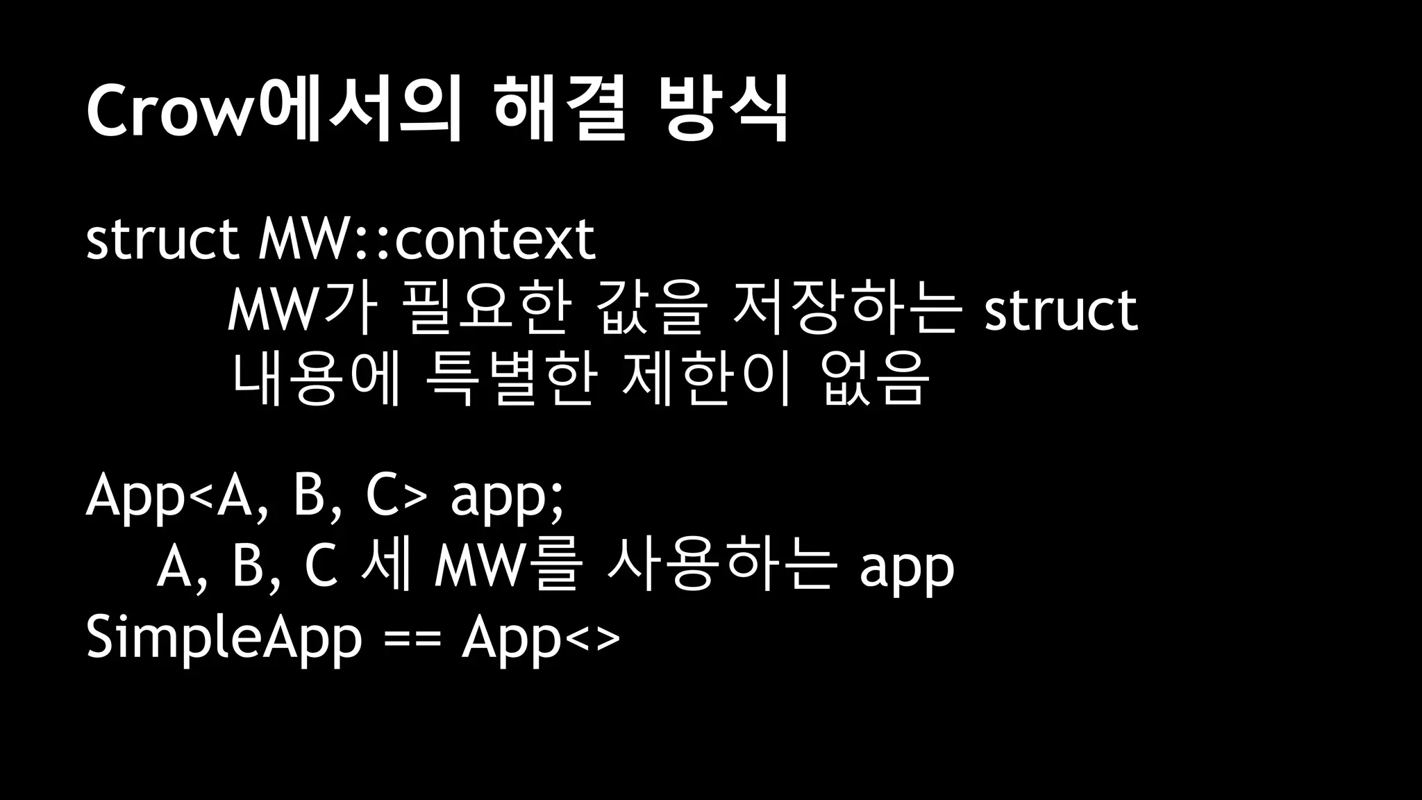 struct MW::context
MW가 필요한 값을 저장하는 struct
내용에 특별한 제한이 없음
App<A, B, C> app;
A, B, C 세 MW를 사용하는 app
SimpleApp == App<>
Crow에서의 해결 방식
 