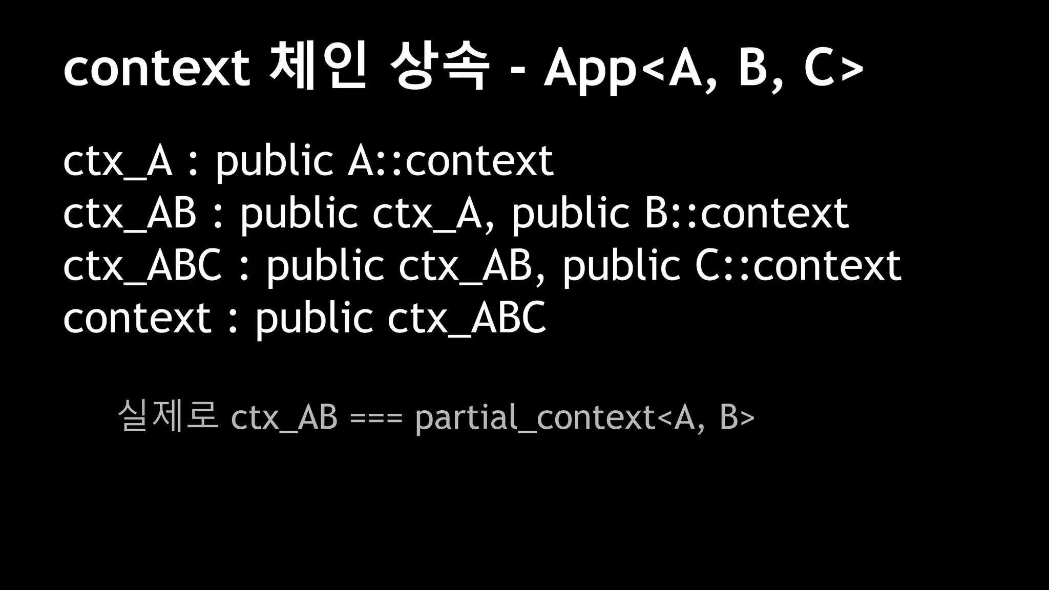 ctx_A : public A::context
ctx_AB : public ctx_A, public B::context
ctx_ABC : public ctx_AB, public C::context
context : public ctx_ABC
실제로 ctx_AB === partial_context<A, B>
context 체인 상속 - App<A, B, C>
 
