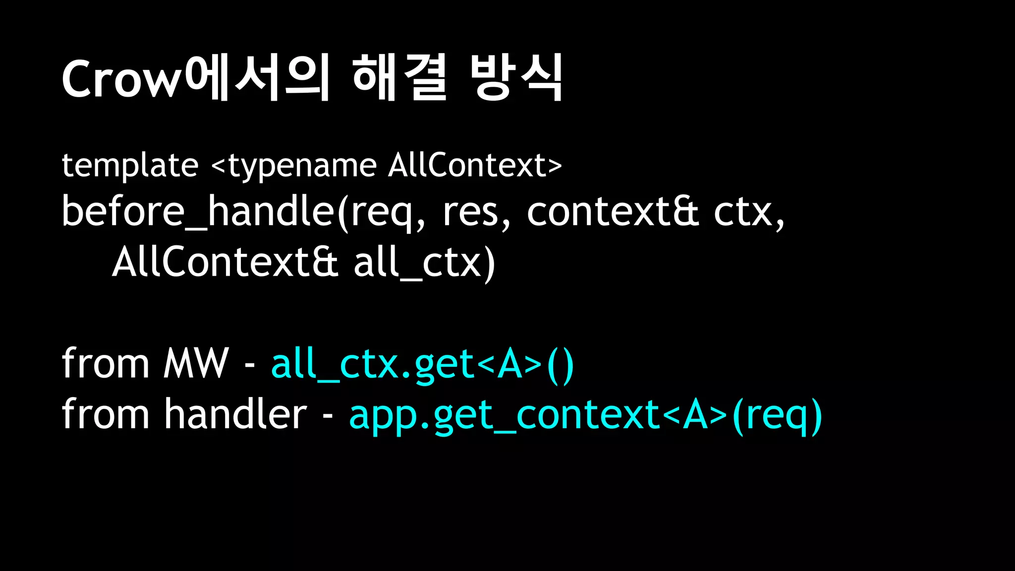 Crow에서의 해결 방식
template <typename AllContext>
before_handle(req, res, context& ctx,
AllContext& all_ctx)
from MW - all_ctx.get<A>()
from handler - app.get_context<A>(req)
 