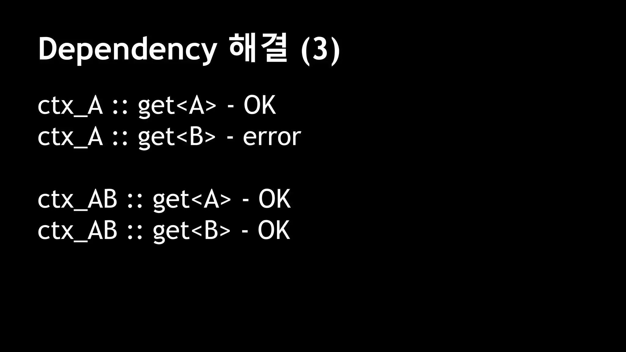 Dependency 해결 (3)
ctx_A :: get<A> - OK
ctx_A :: get<B> - error
ctx_AB :: get<A> - OK
ctx_AB :: get<B> - OK
 