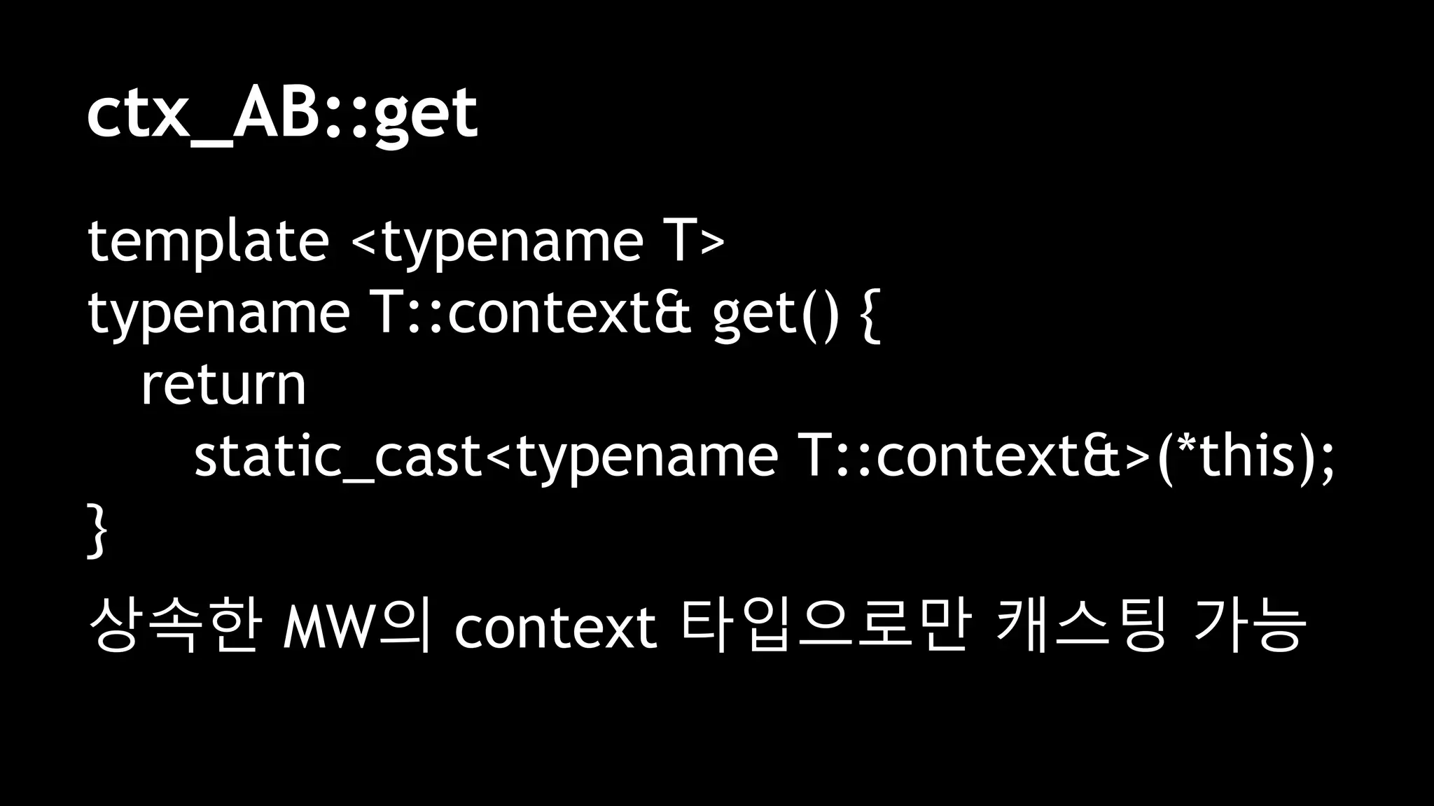 ctx_AB::get
template <typename T>
typename T::context& get() {
return
static_cast<typename T::context&>(*this);
}
상속한 MW의 context 타입으로만 캐스팅 가능
 