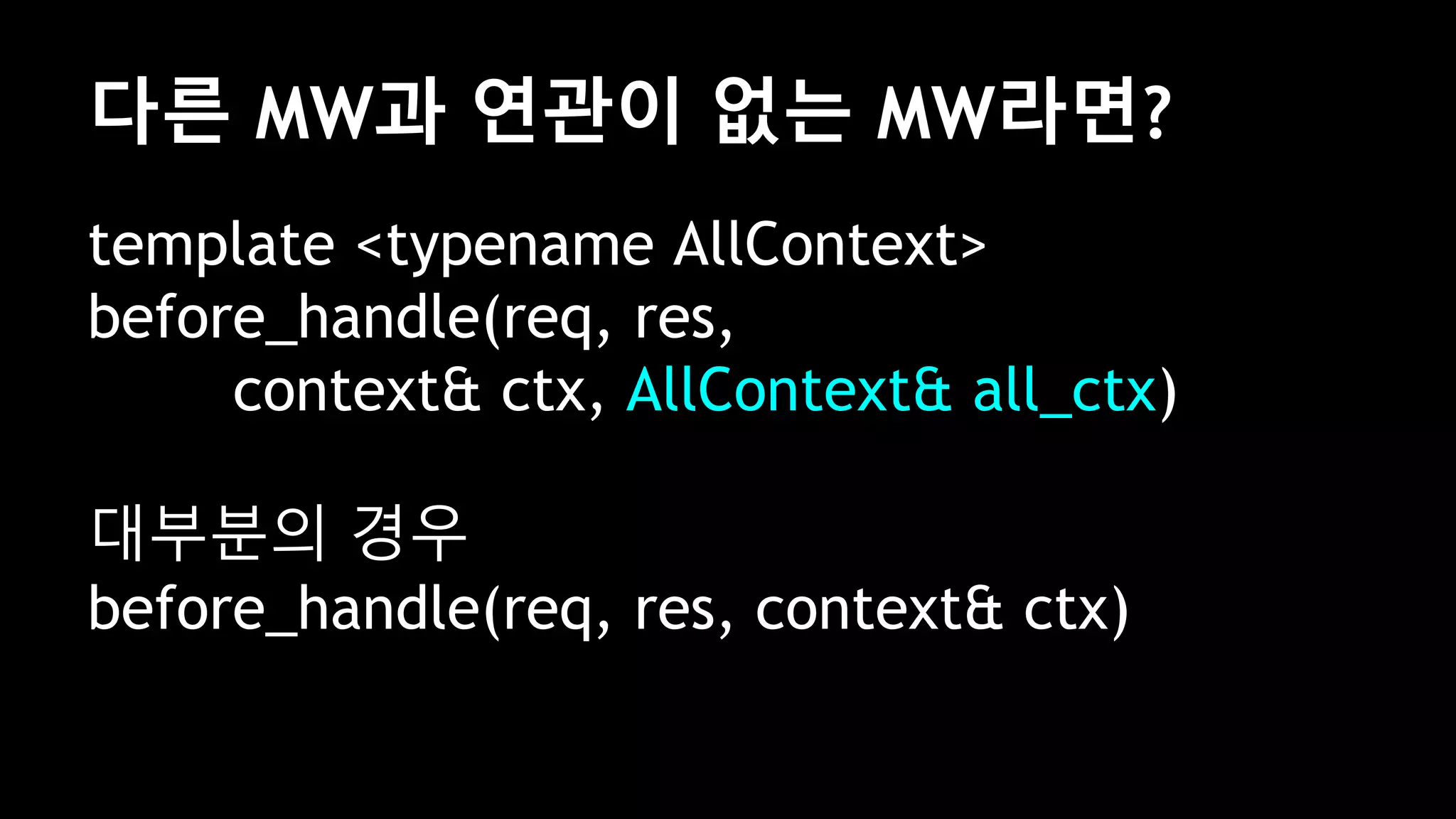 다른 MW과 연관이 없는 MW라면?
template <typename AllContext>
before_handle(req, res,
context& ctx, AllContext& all_ctx)
대부분의 경우
before_handle(req, res, context& ctx)
 