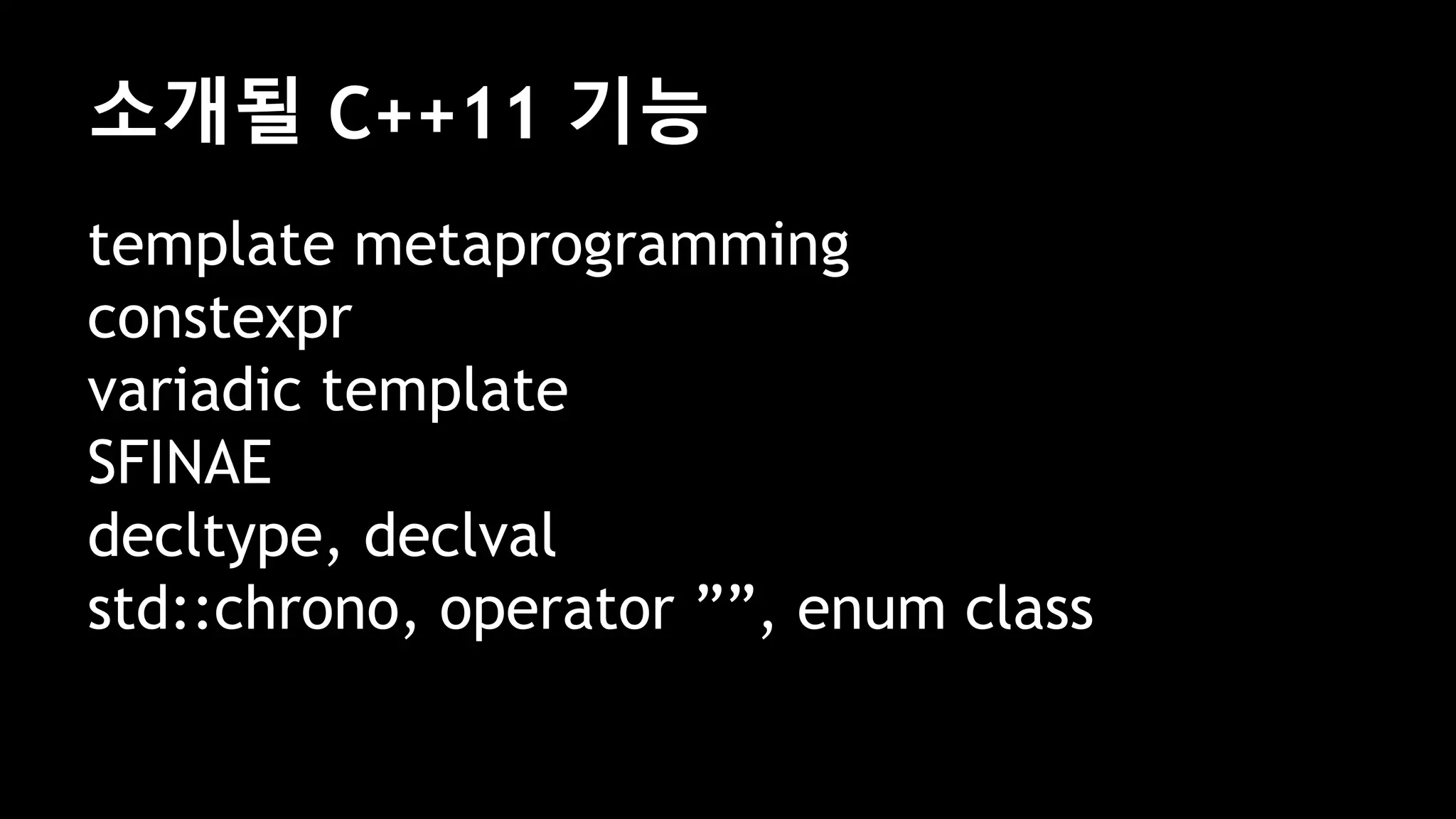 소개될 C++11 기능
template metaprogramming
constexpr
variadic template
SFINAE
decltype, declval
std::chrono, operator ””, enum class
 