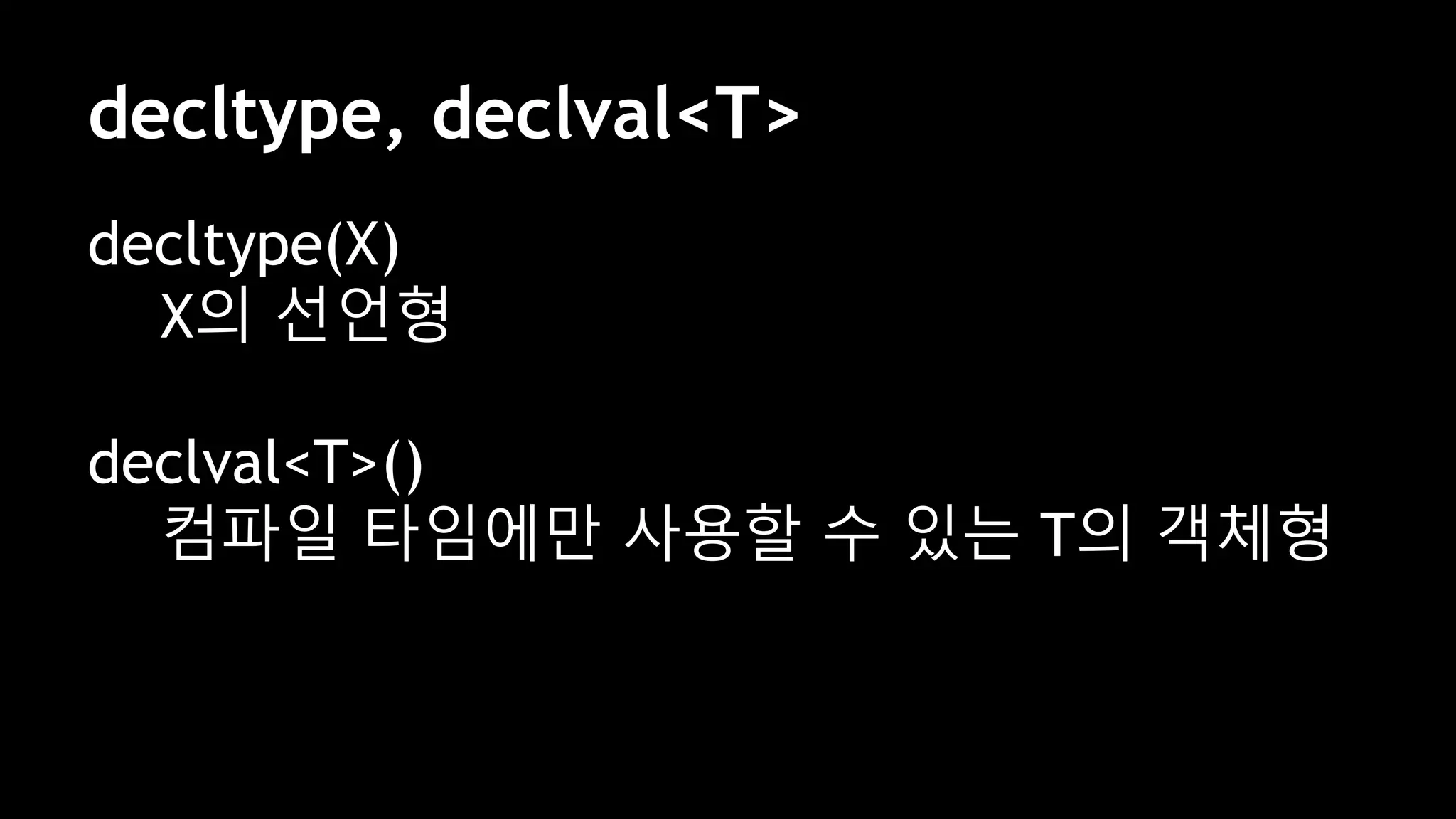 decltype, declval<T>
decltype(X)
X의 선언형
declval<T>()
컴파일 타임에만 사용할 수 있는 T의 객체형
 