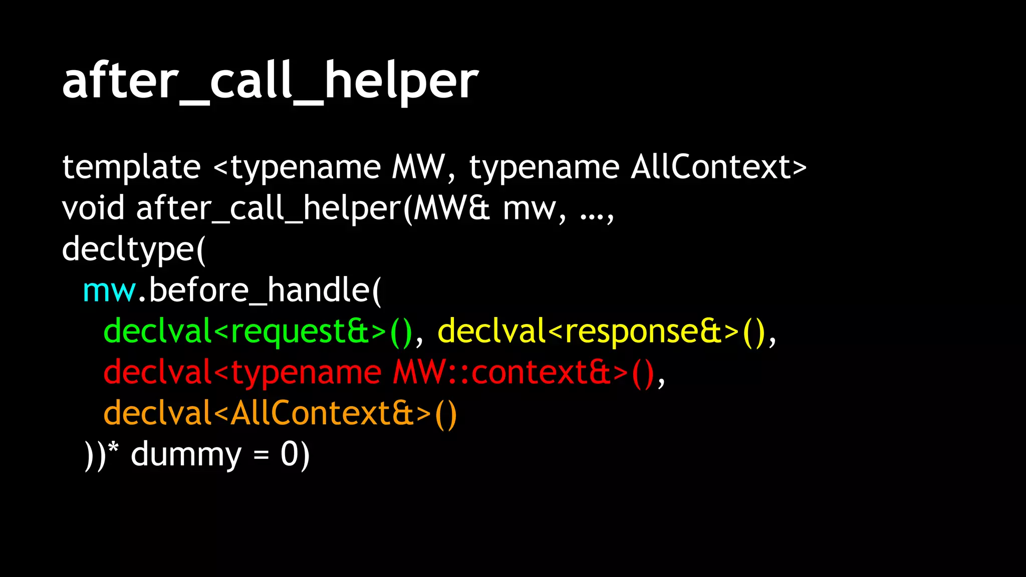 after_call_helper
template <typename MW, typename AllContext>
void after_call_helper(MW& mw, …,
decltype(
mw.before_handle(
declval<request&>(), declval<response&>(),
declval<typename MW::context&>(),
declval<AllContext&>()
))* dummy = 0)
 