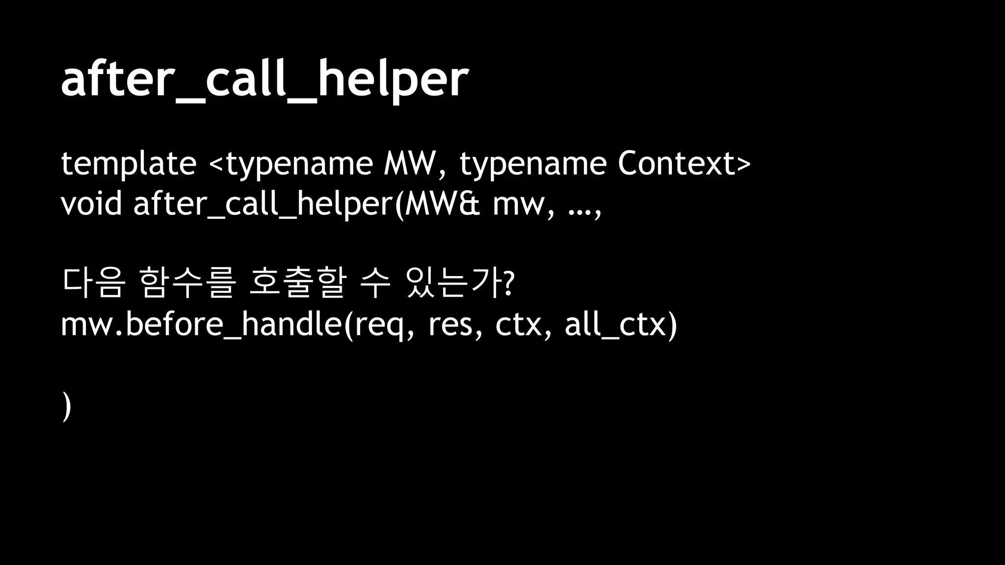 after_call_helper
template <typename MW, typename Context>
void after_call_helper(MW& mw, …,
다음 함수를 호출할 수 있는가?
mw.before_handle(req, res, ctx, all_ctx)
)
 